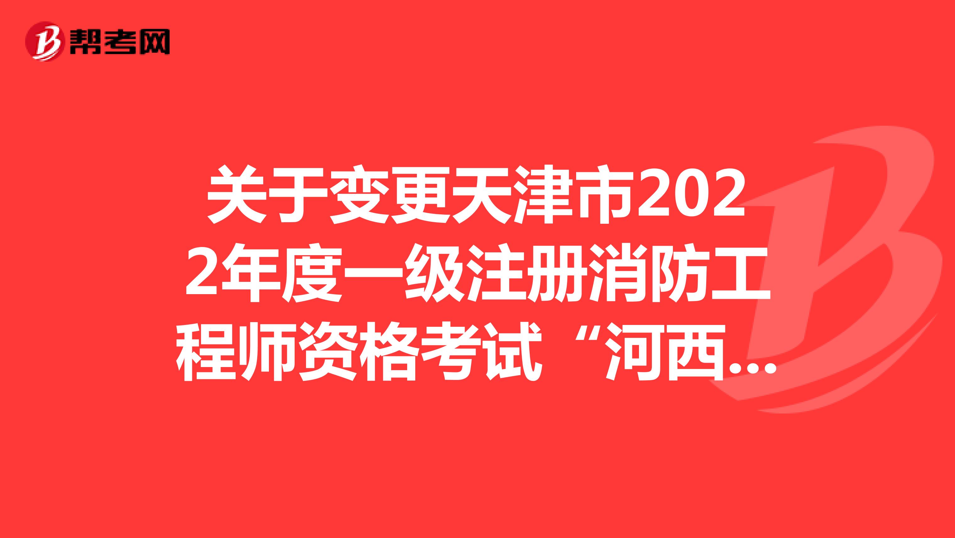 关于变更天津市2022年度一级注册消防工程师资格考试“河西区土城小学”考点的通知
