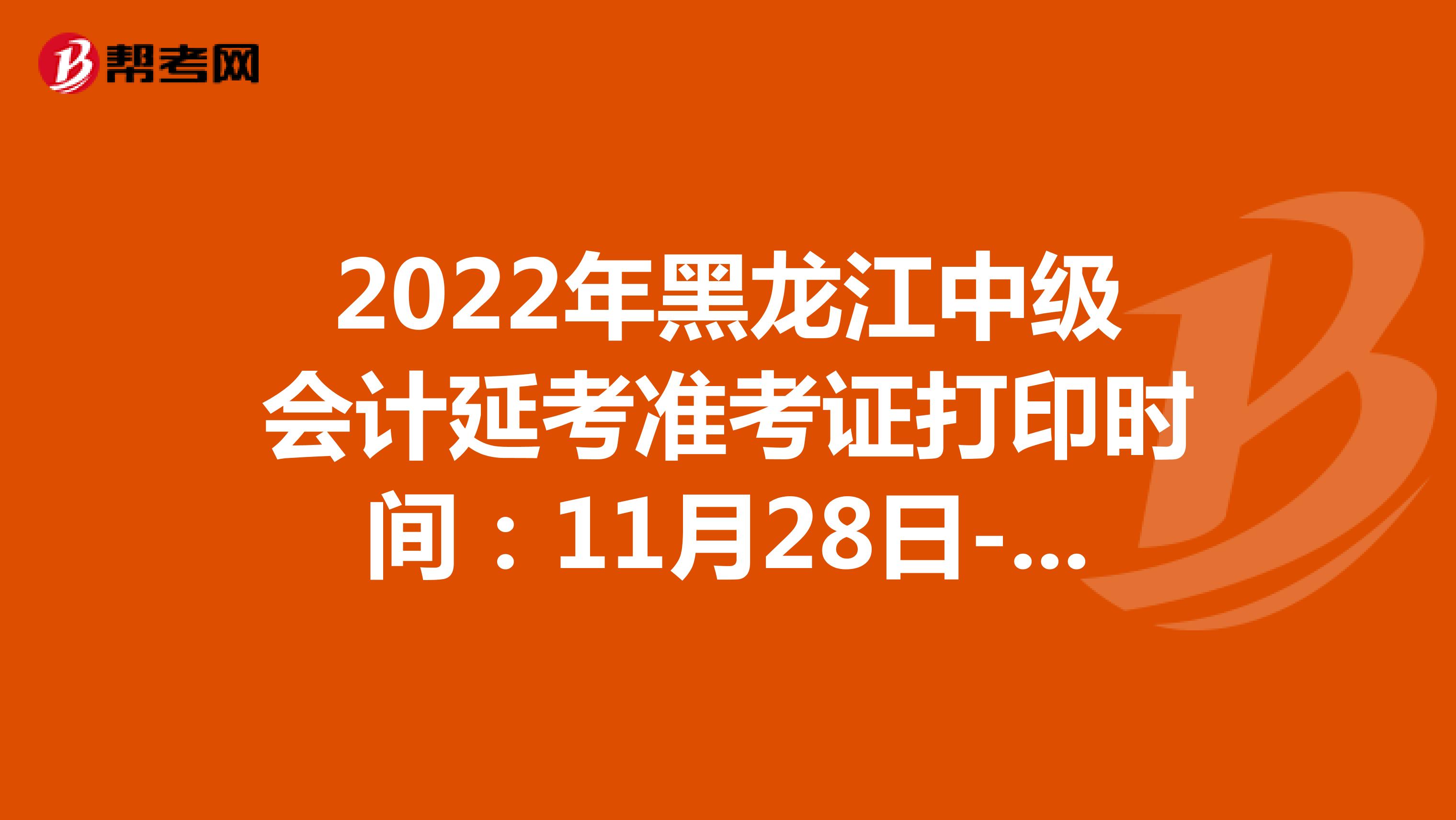 2022年黑龙江中级会计延考准考证打印时间：11月28日-12月4日