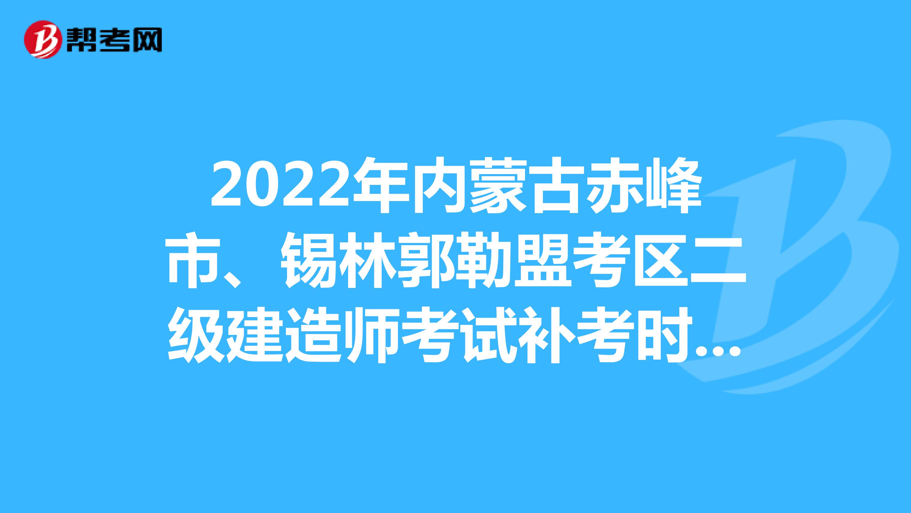 2022年内蒙古赤峰市、锡林郭勒盟考区二级建造师考试补考时间：12月17日-18日