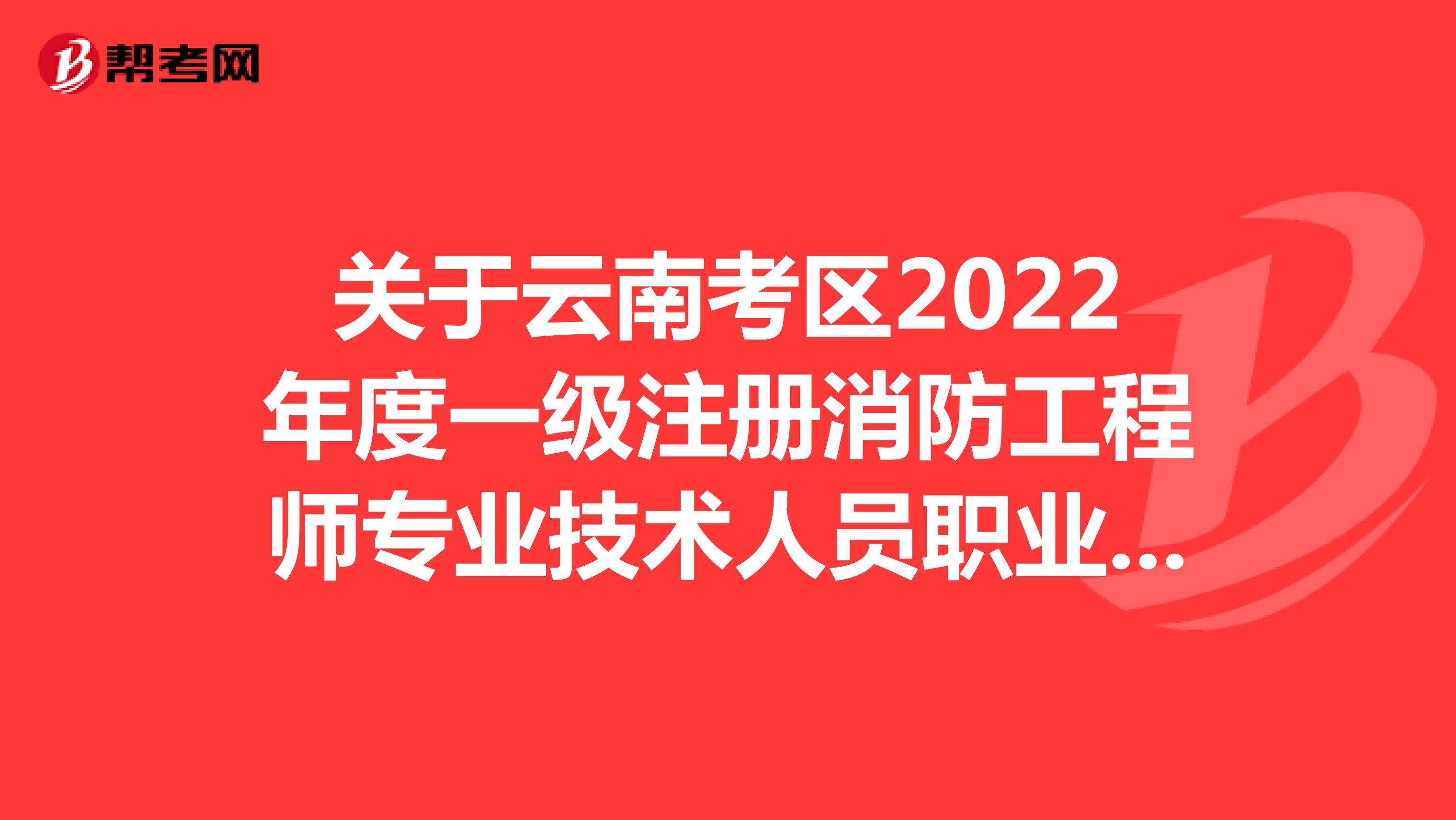 关于云南考区2022年度一级注册消防工程师专业技术人员职业资格考试有关工作的通知
