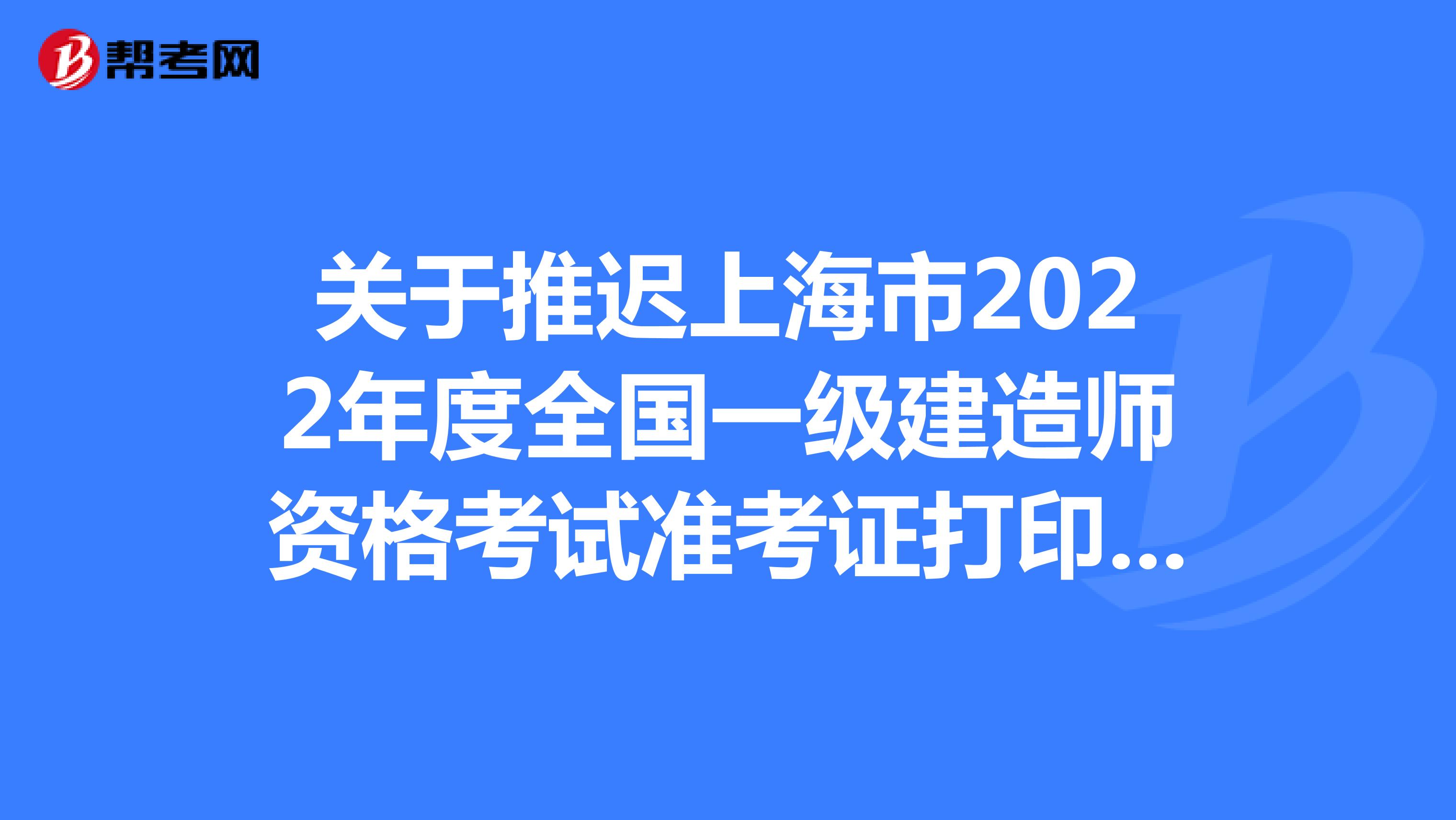 关于推迟上海市2022年度全国一级建造师资格考试准考证打印时间的通知