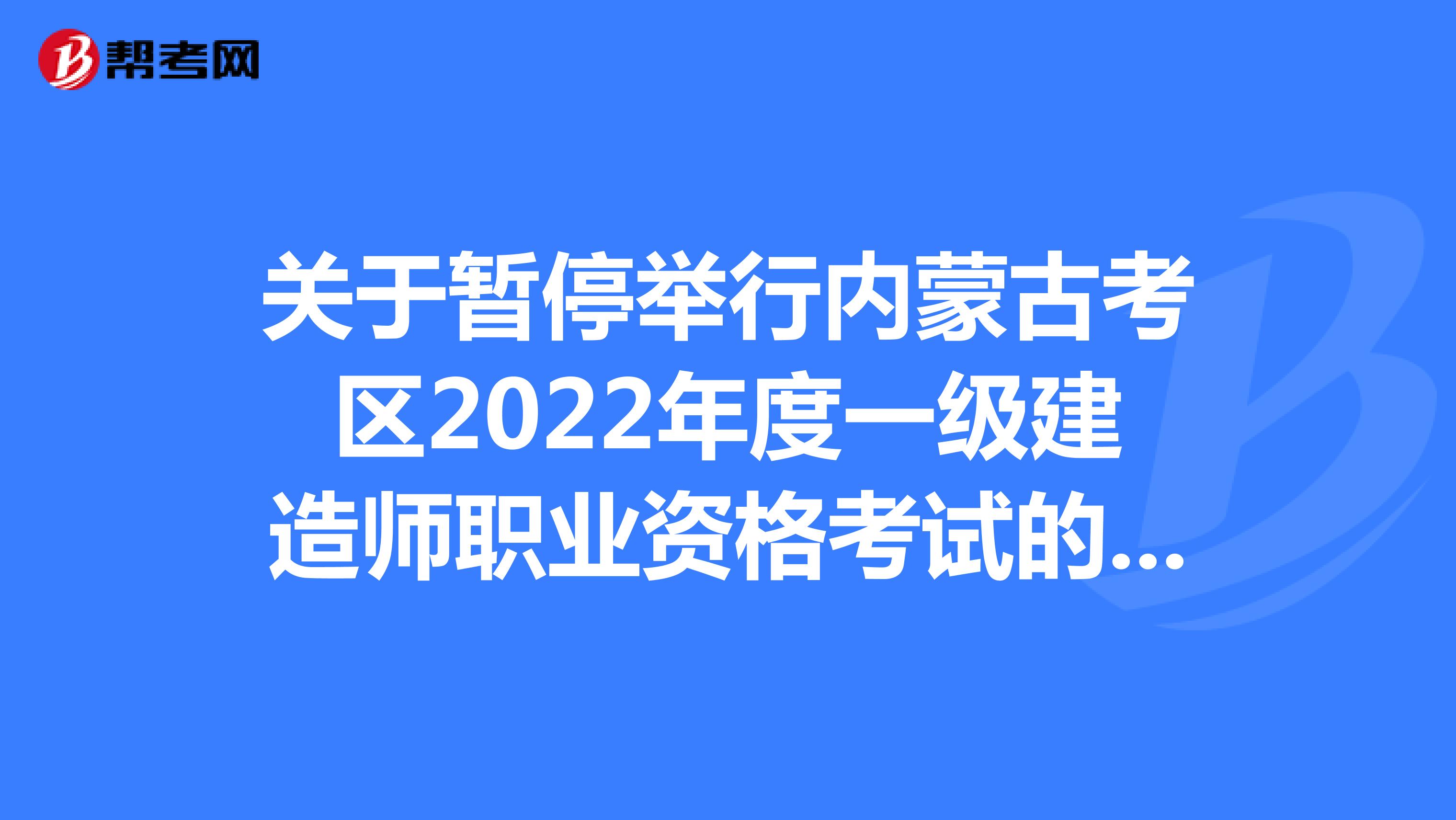 关于暂停举行内蒙古考区2022年度一级建造师职业资格考试的通知