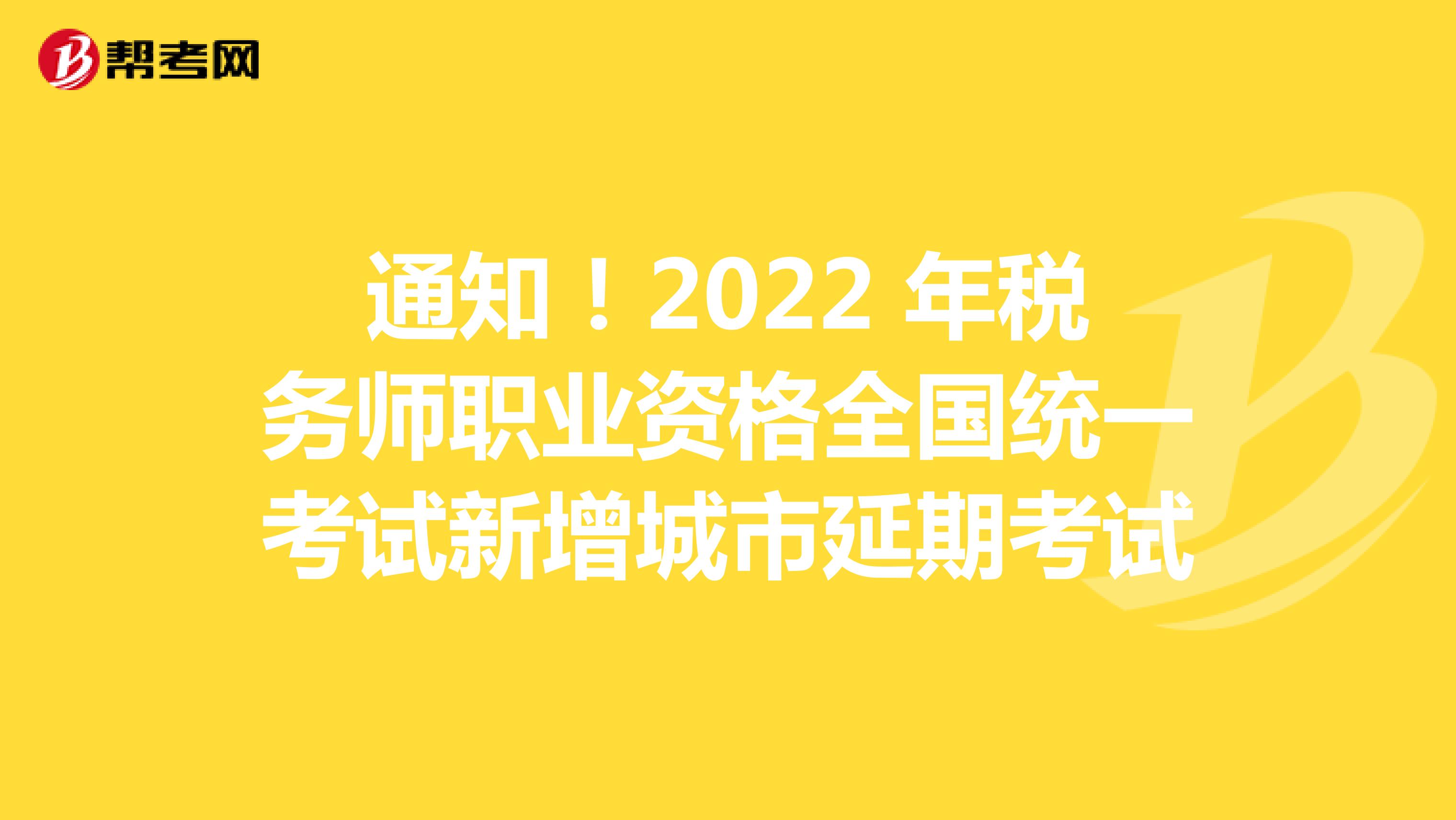 通知！2022 年税务师职业资格全国统一考试新增城市延期考试
