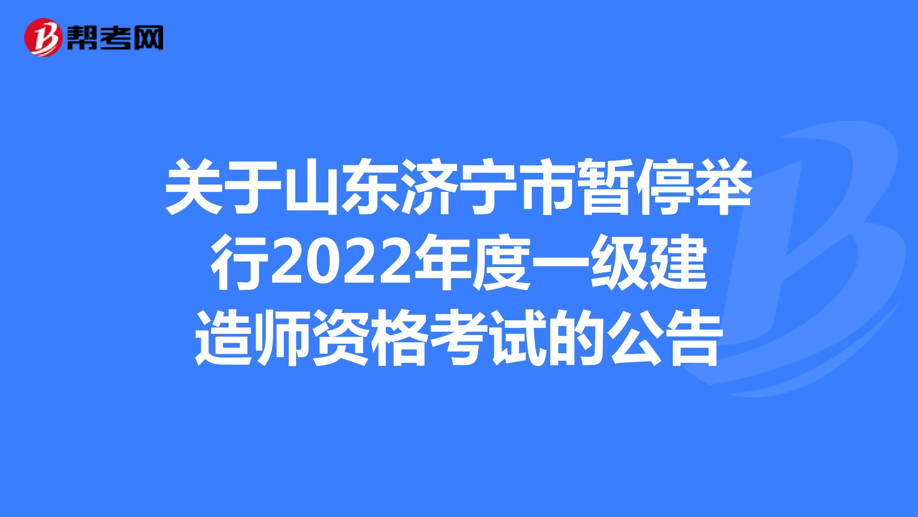 关于山东济宁市暂停举行2022年度一级建造师资格考试的公告