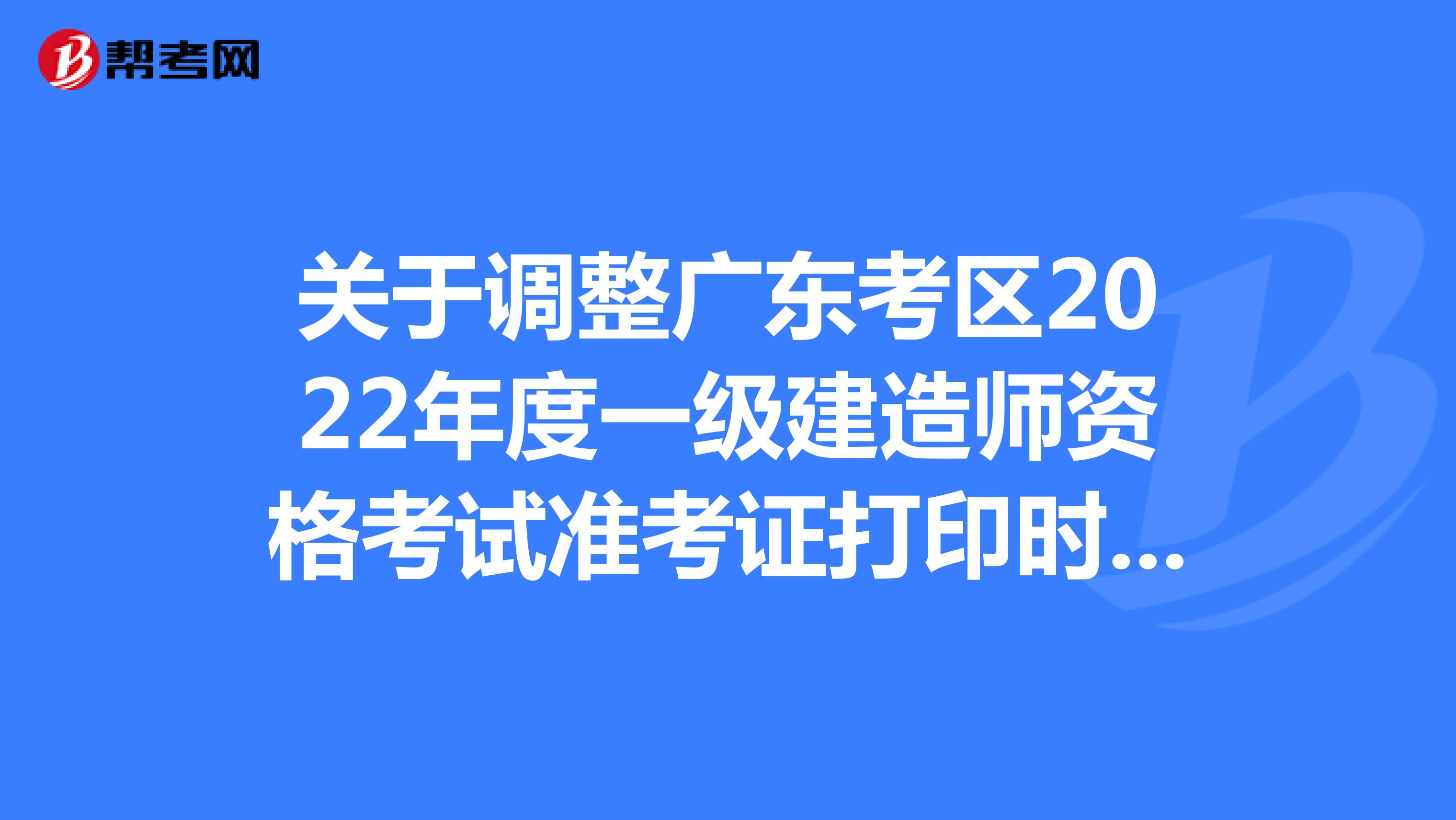 关于调整广东考区2022年度一级建造师资格考试准考证打印时间的通告