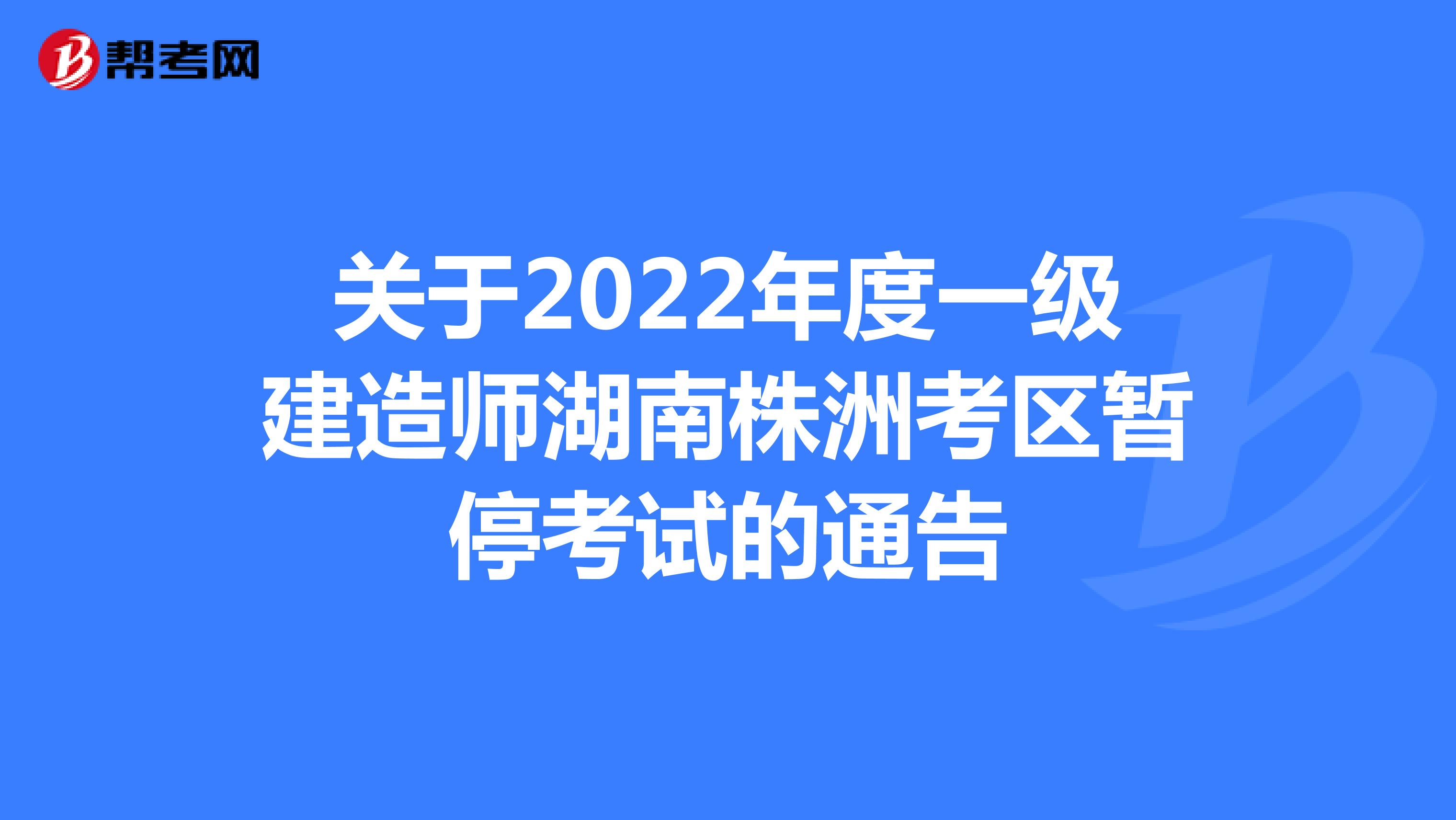 关于2022年度一级建造师湖南株洲考区暂停考试的通告