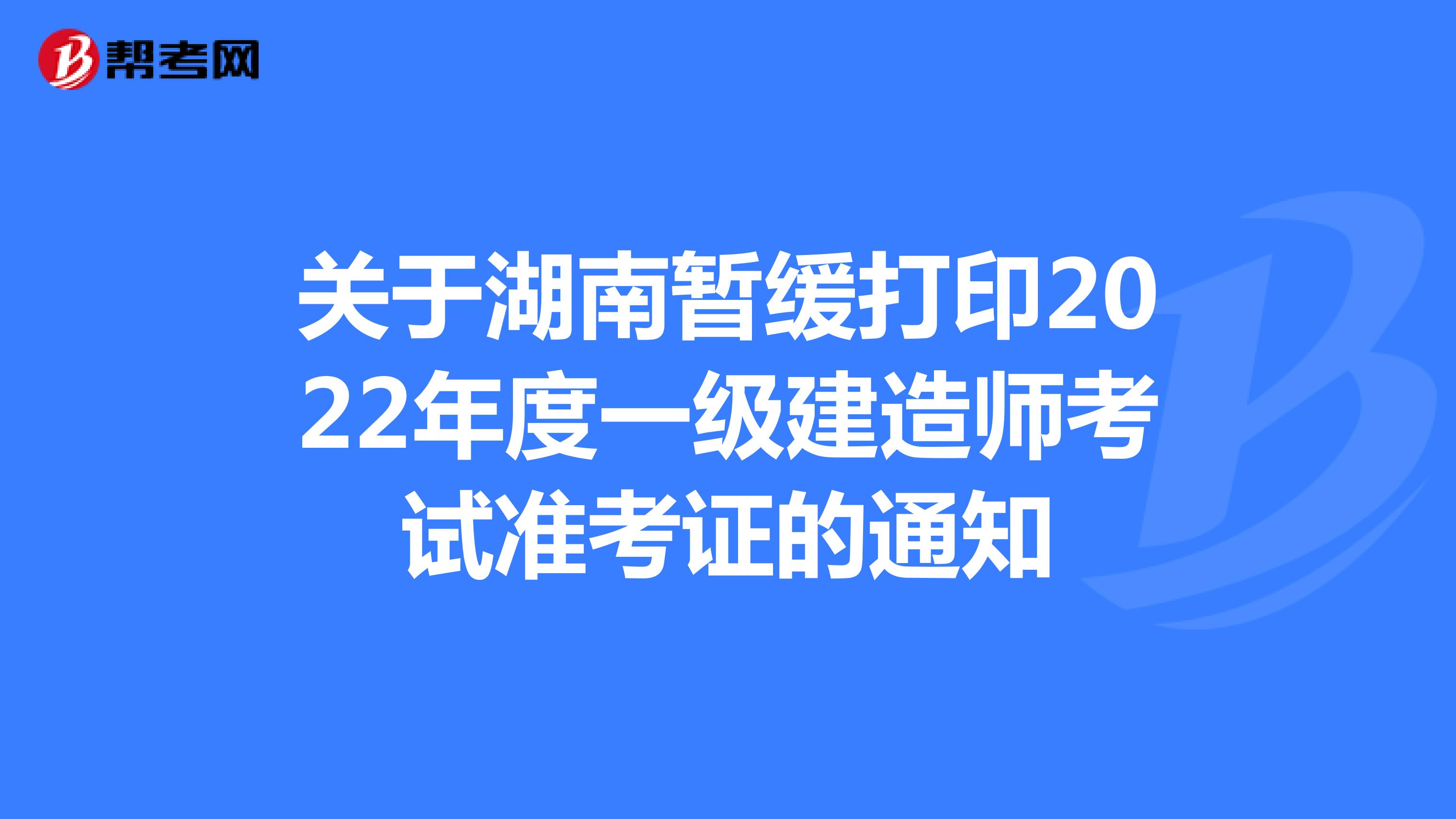 关于湖南暂缓打印2022年度一级建造师考试准考证的通知