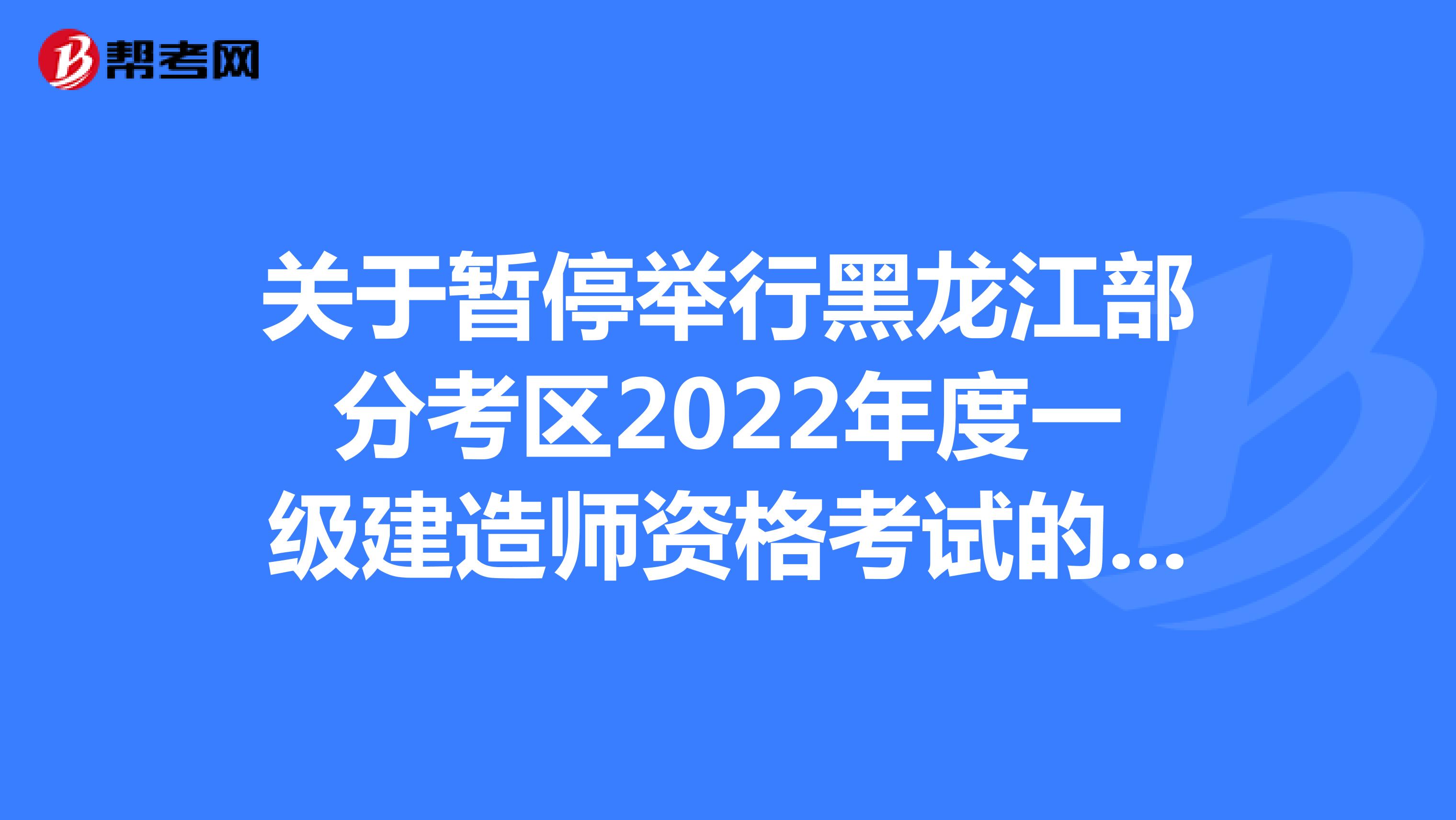 关于暂停举行黑龙江部分考区2022年度一级建造师资格考试的通知