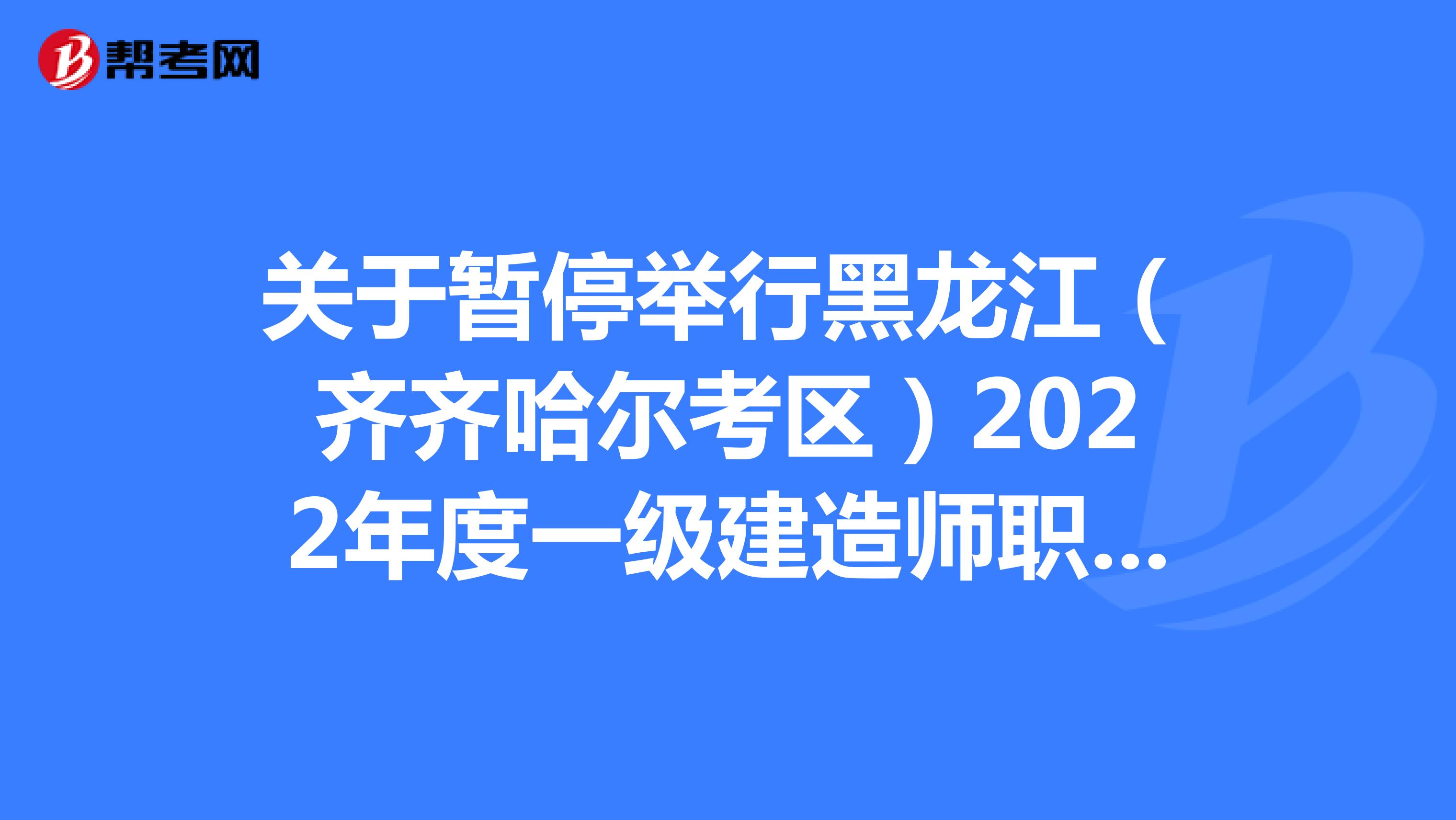 关于暂停举行黑龙江（齐齐哈尔考区）2022年度一级建造师职业资格考试的通知