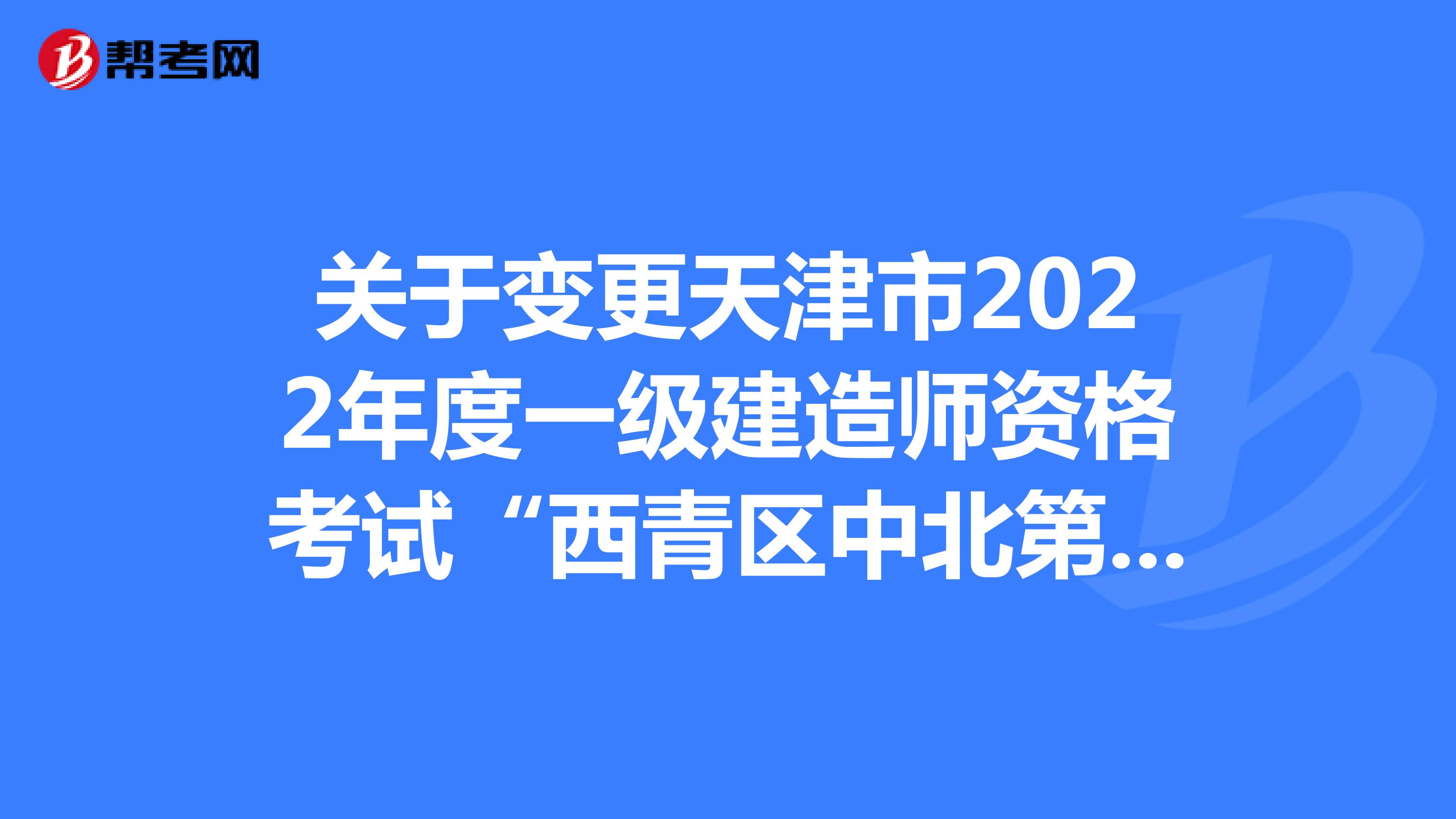 关于变更天津市2022年度一级建造师资格考试“西青区中北第二小学”考点的通知​