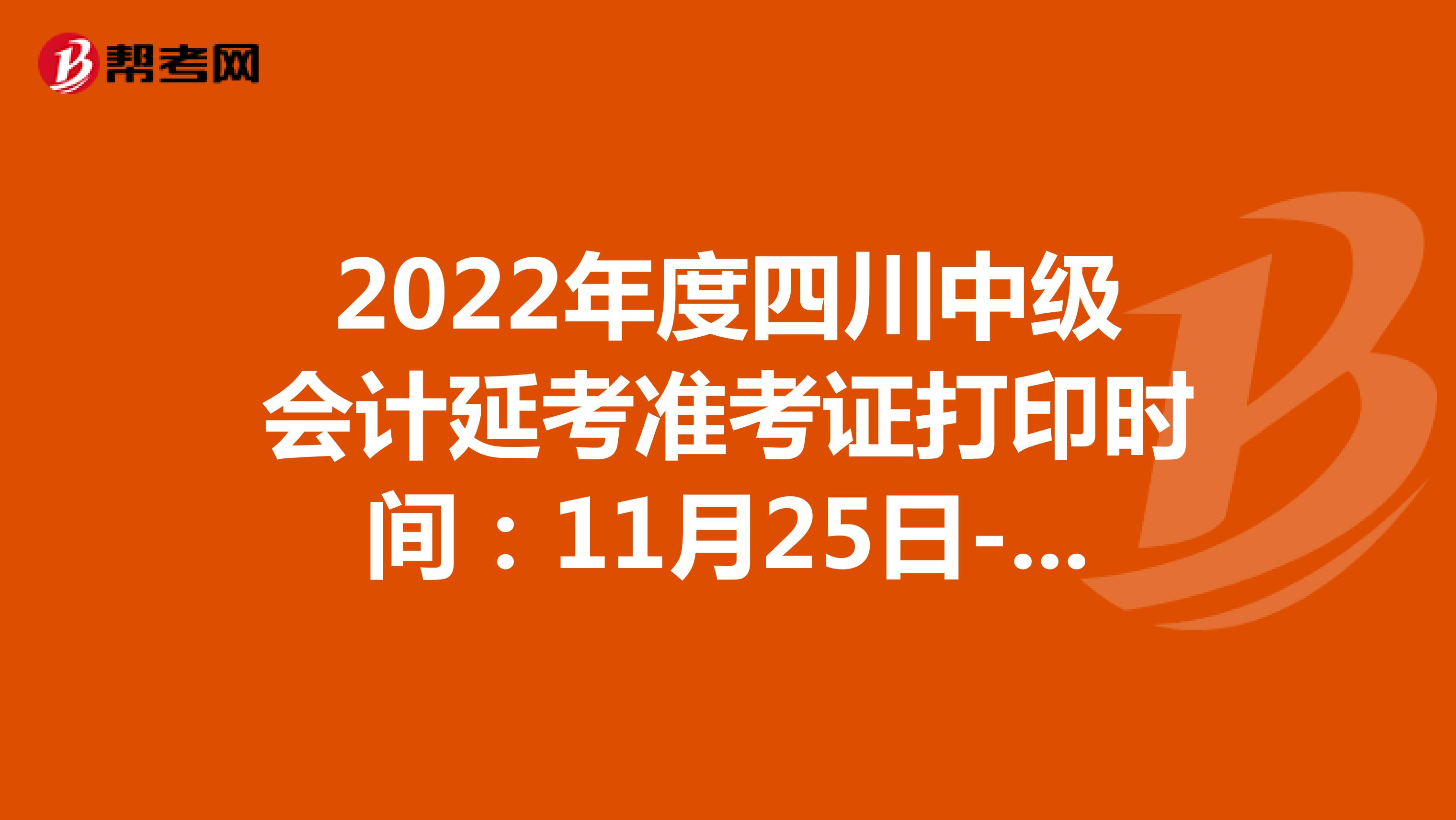 2022年度四川中级会计延考准考证打印时间：11月25日-12月2日
