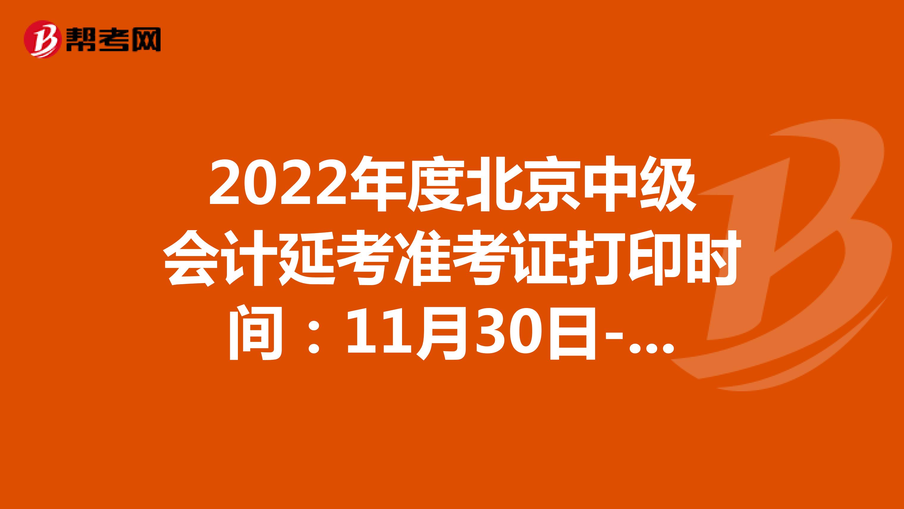 2022年度北京中级会计延考准考证打印时间：11月30日-12月4日