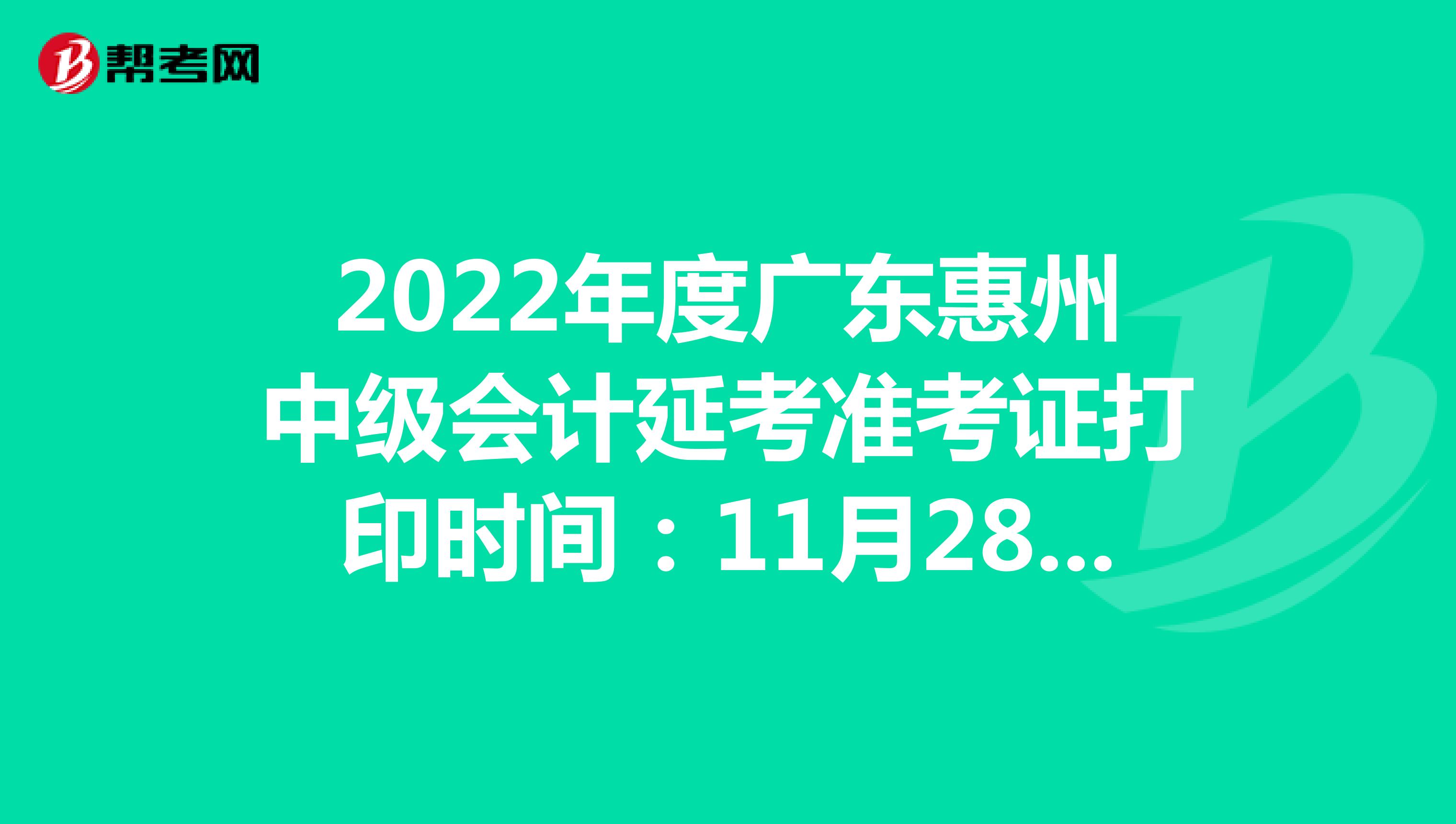 2022年度广东惠州中级会计延考准考证打印时间：11月28日-12月2日