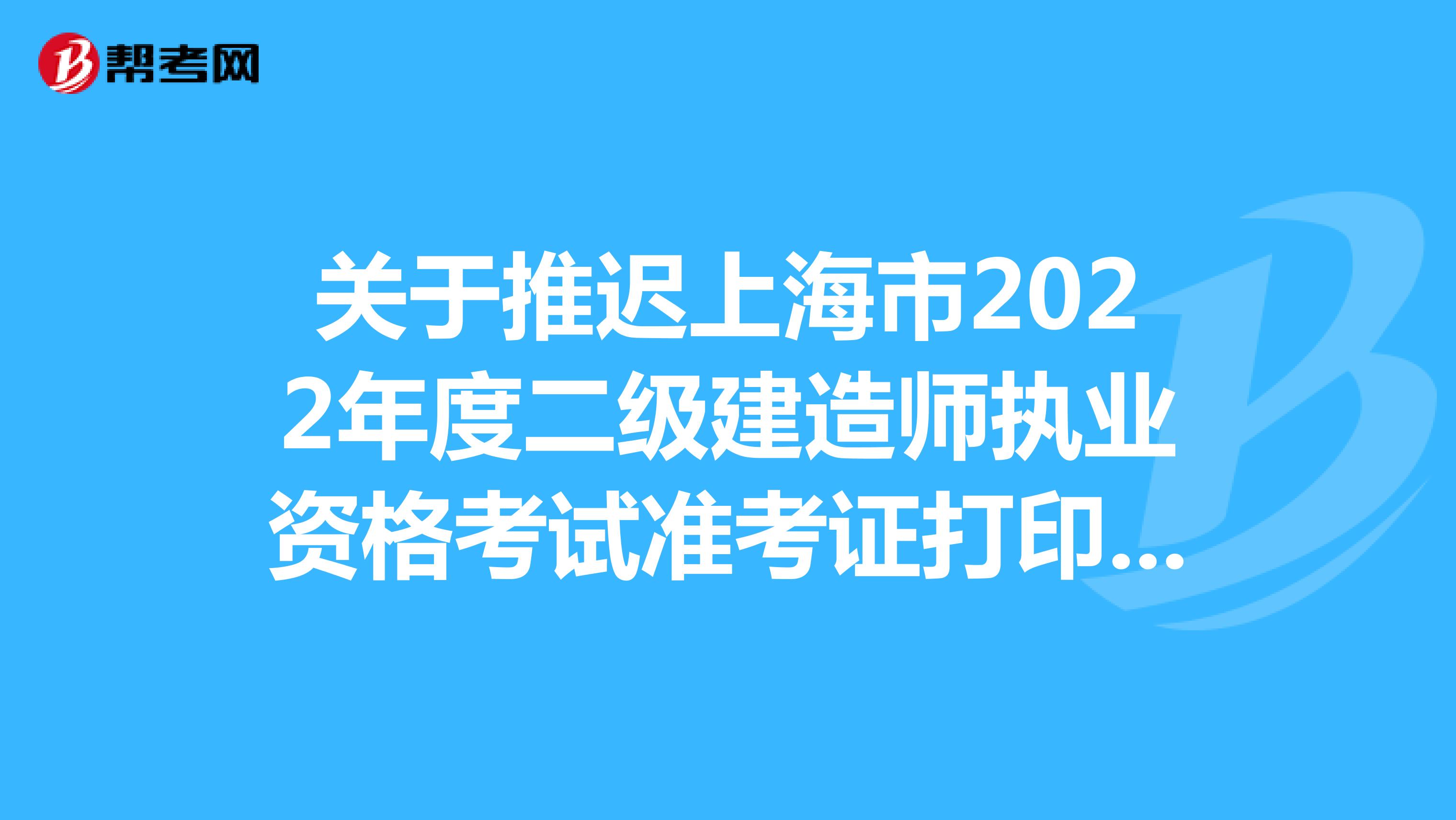 关于推迟上海市2022年度二级建造师执业资格考试准考证打印时间的通知