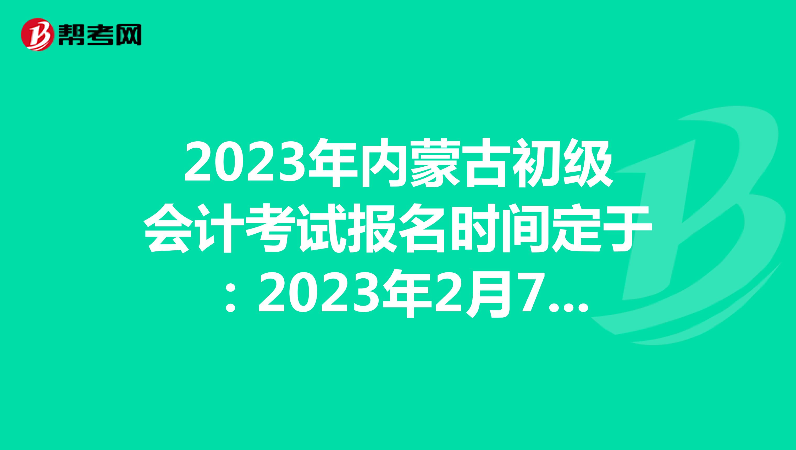 2023年内蒙古初级会计考试报名时间定于：2023年2月7日-28日