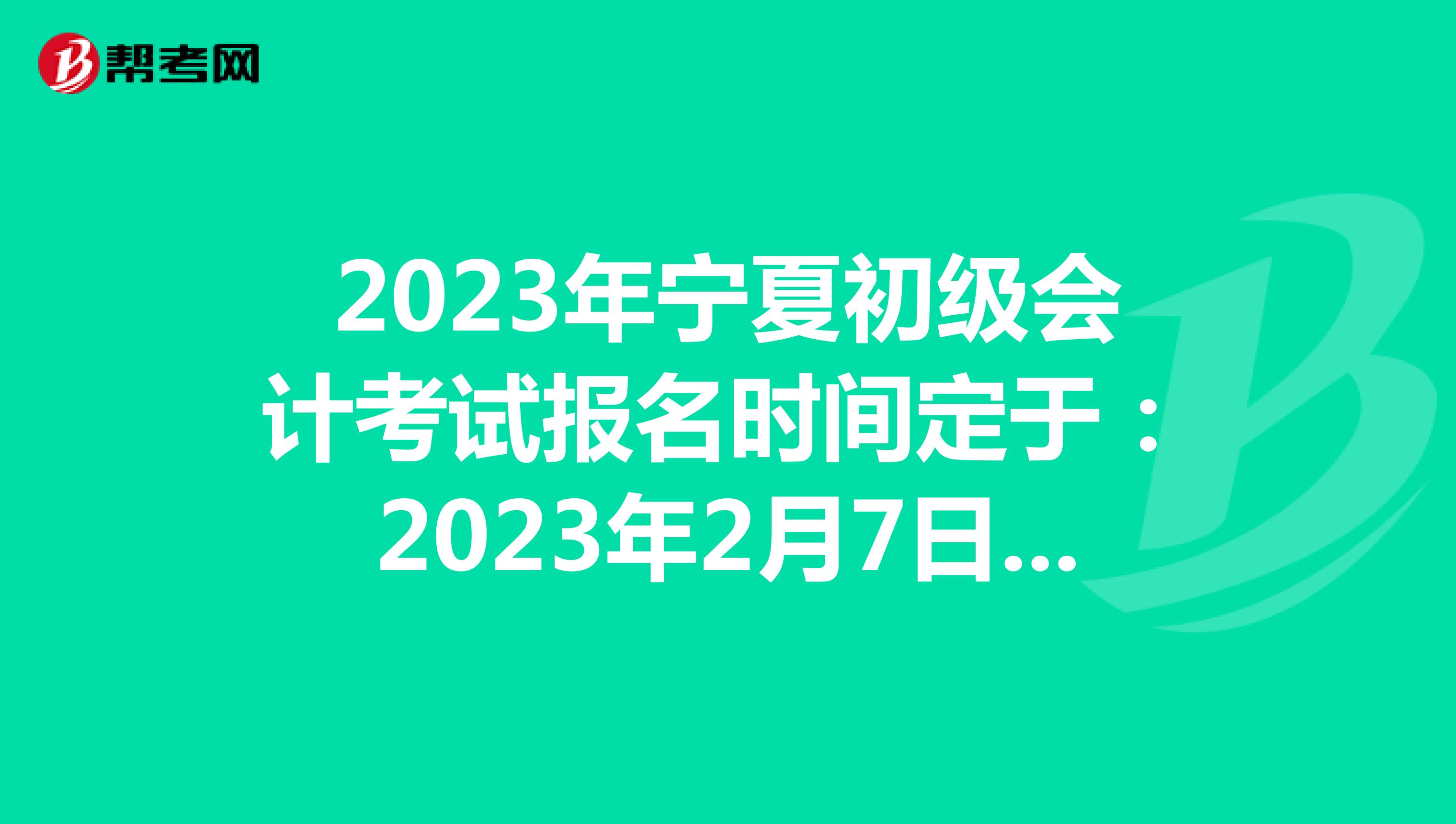 2023年宁夏初级会计考试报名时间定于：2023年2月7日-28日