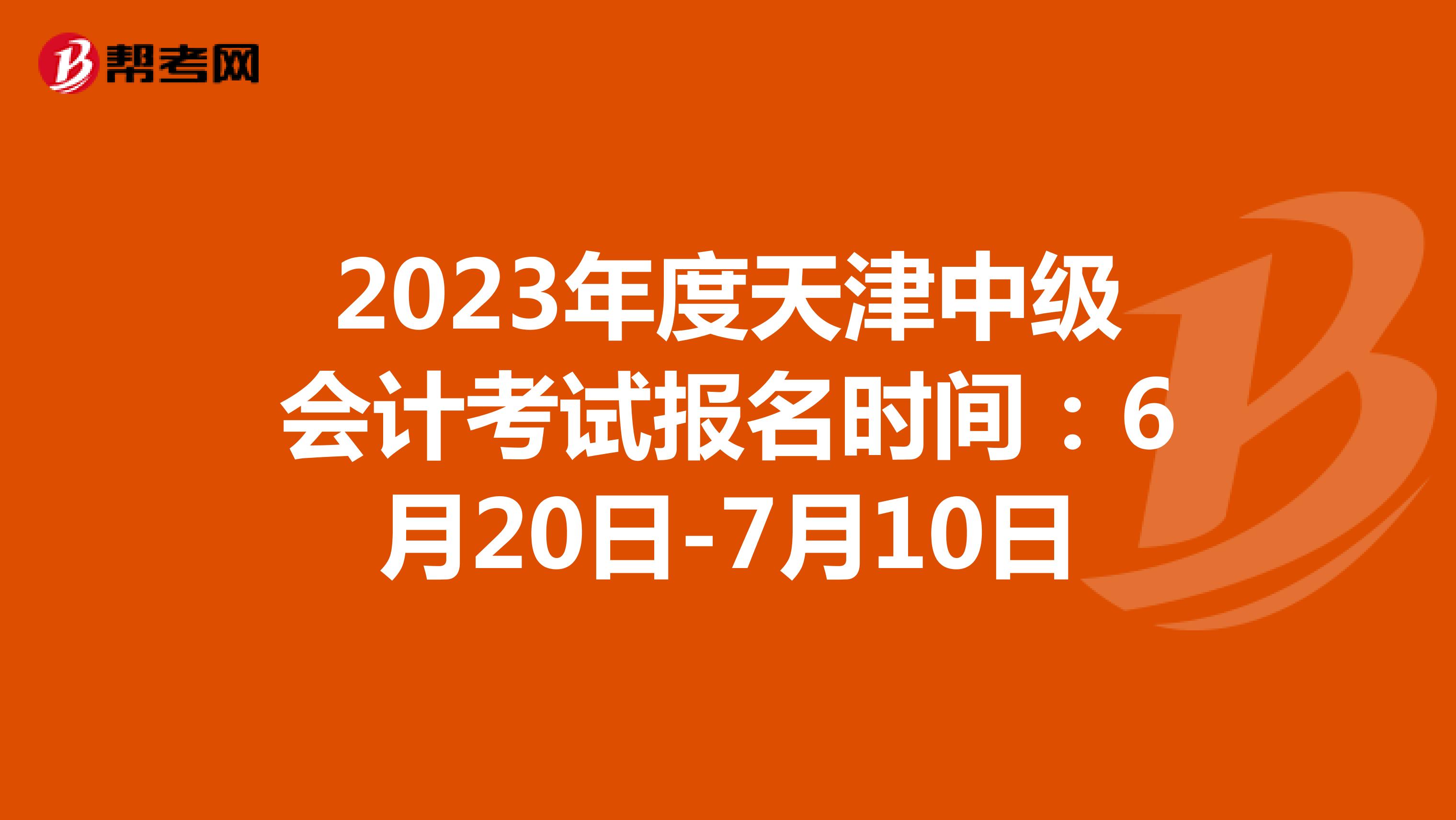 2023年度天津中级会计考试报名时间：6月20日-7月10日