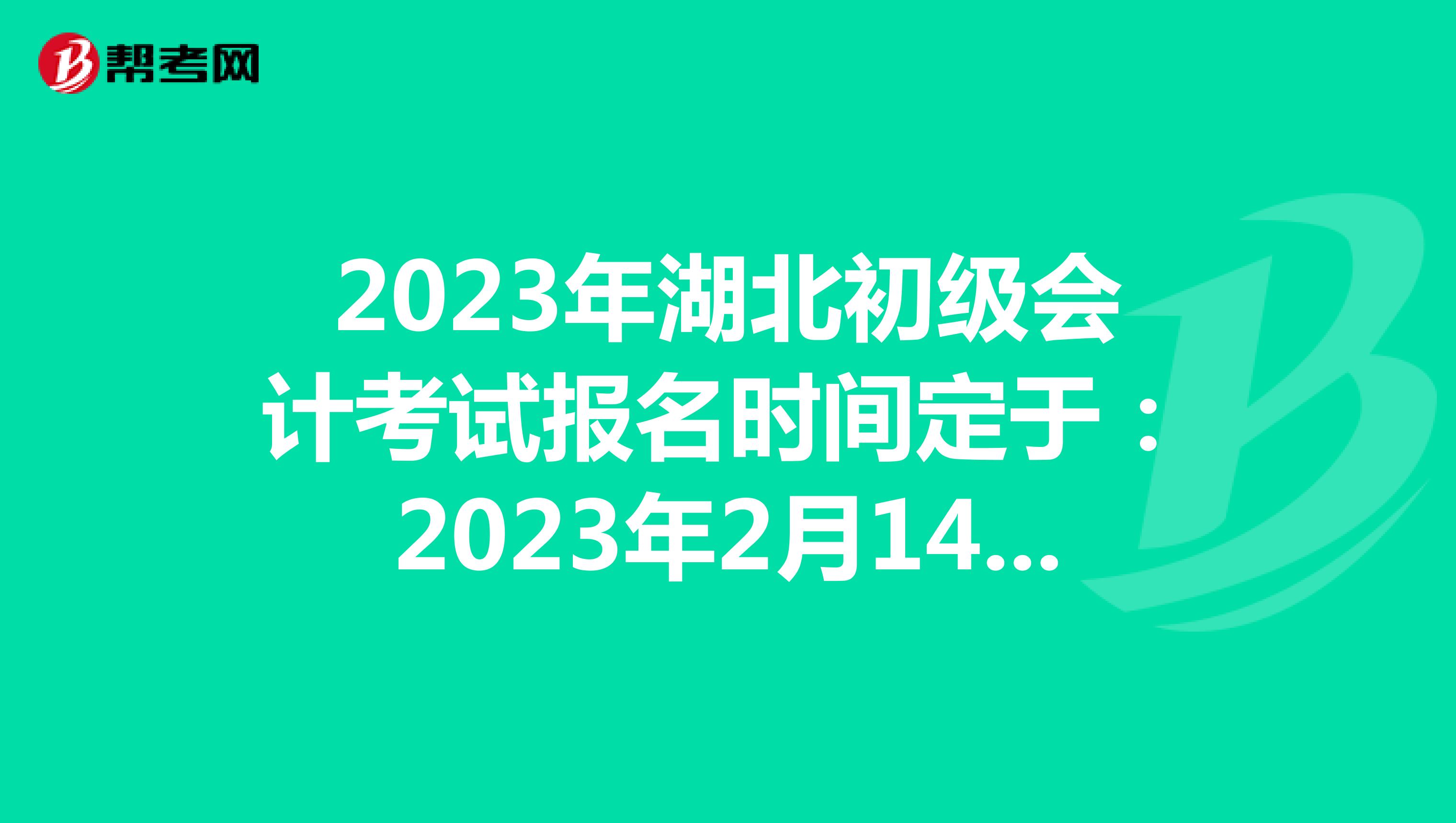 2023年湖北初级会计考试报名时间定于：2023年2月14日-28日