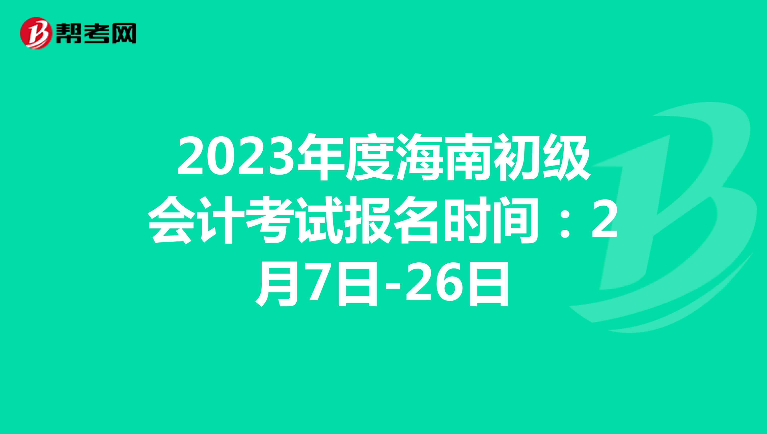 2023年度海南初级会计考试报名时间：2月7日-26日
