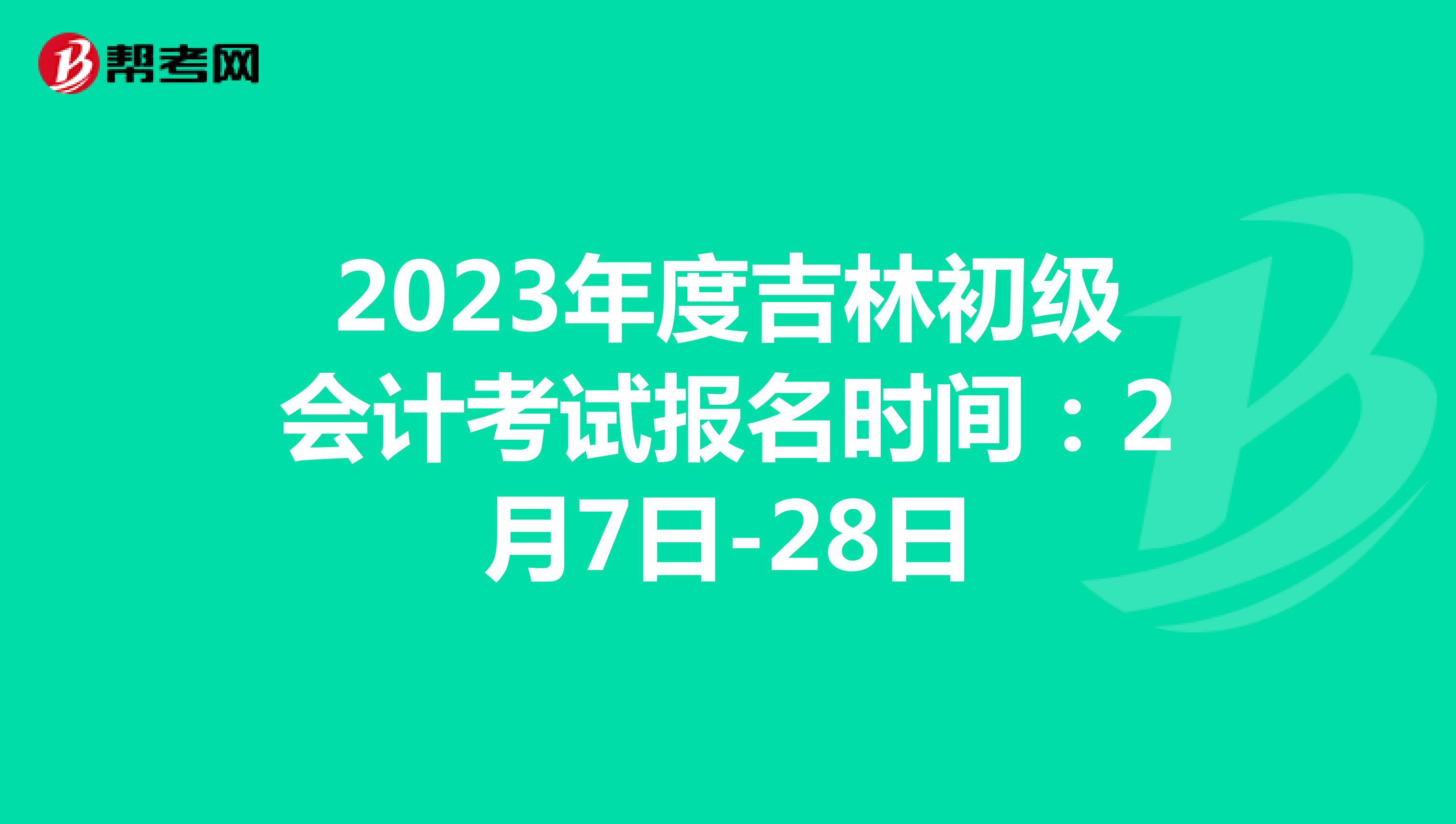 2023年度吉林初级会计考试报名时间：2月7日-28日
