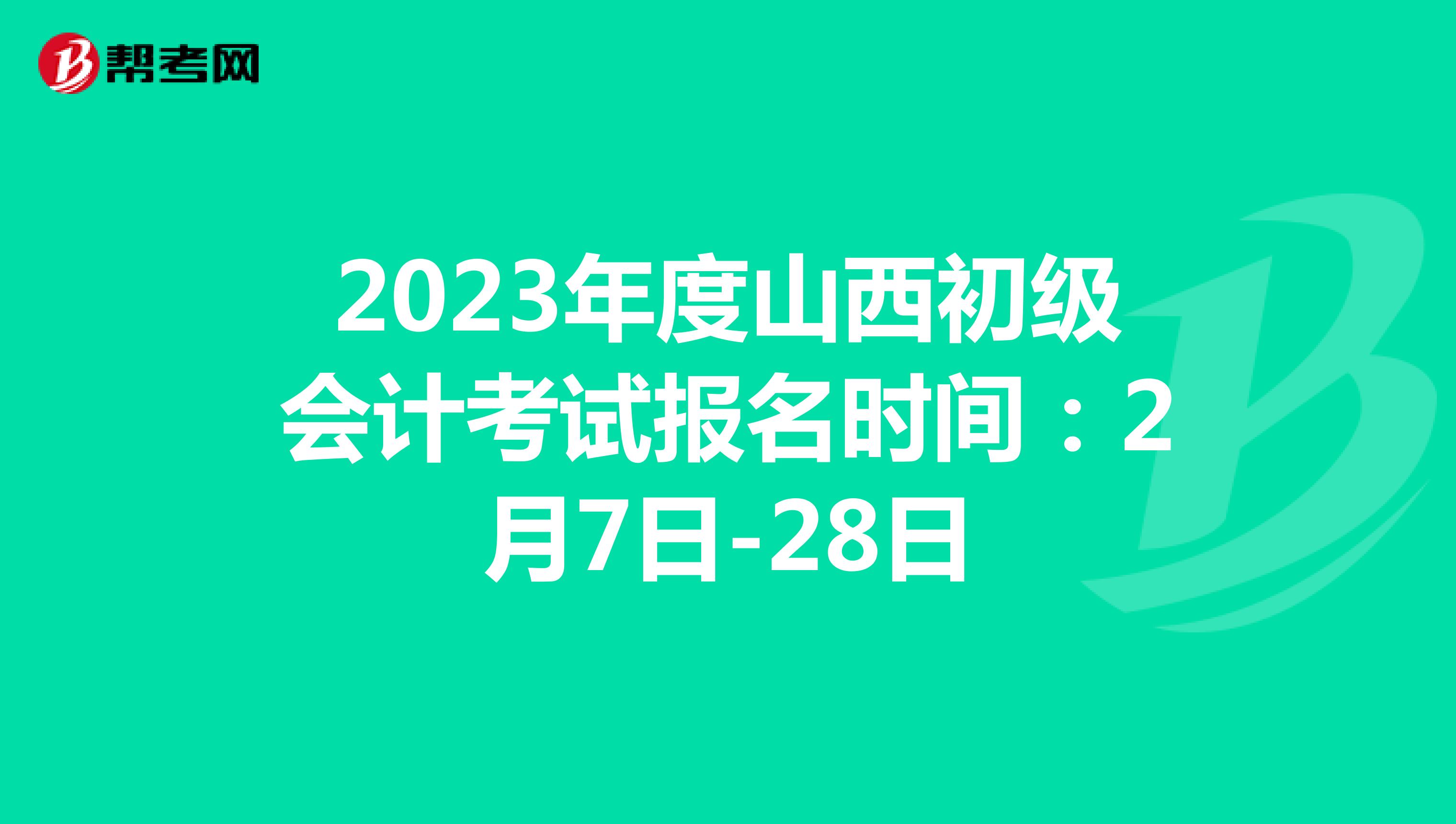 2023年度山西初级会计考试报名时间：2月7日-28日