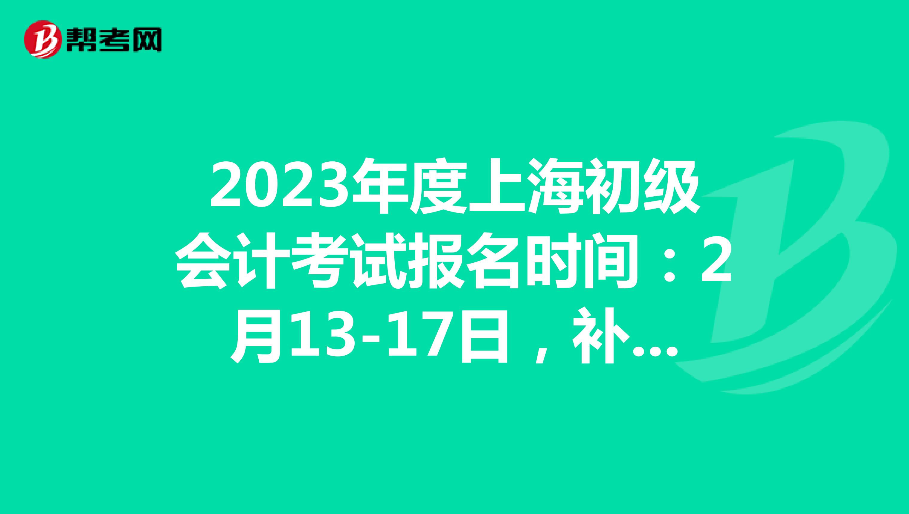  2023年度上海初级会计考试报名时间：2月13-17日，补报名：2月24-28日