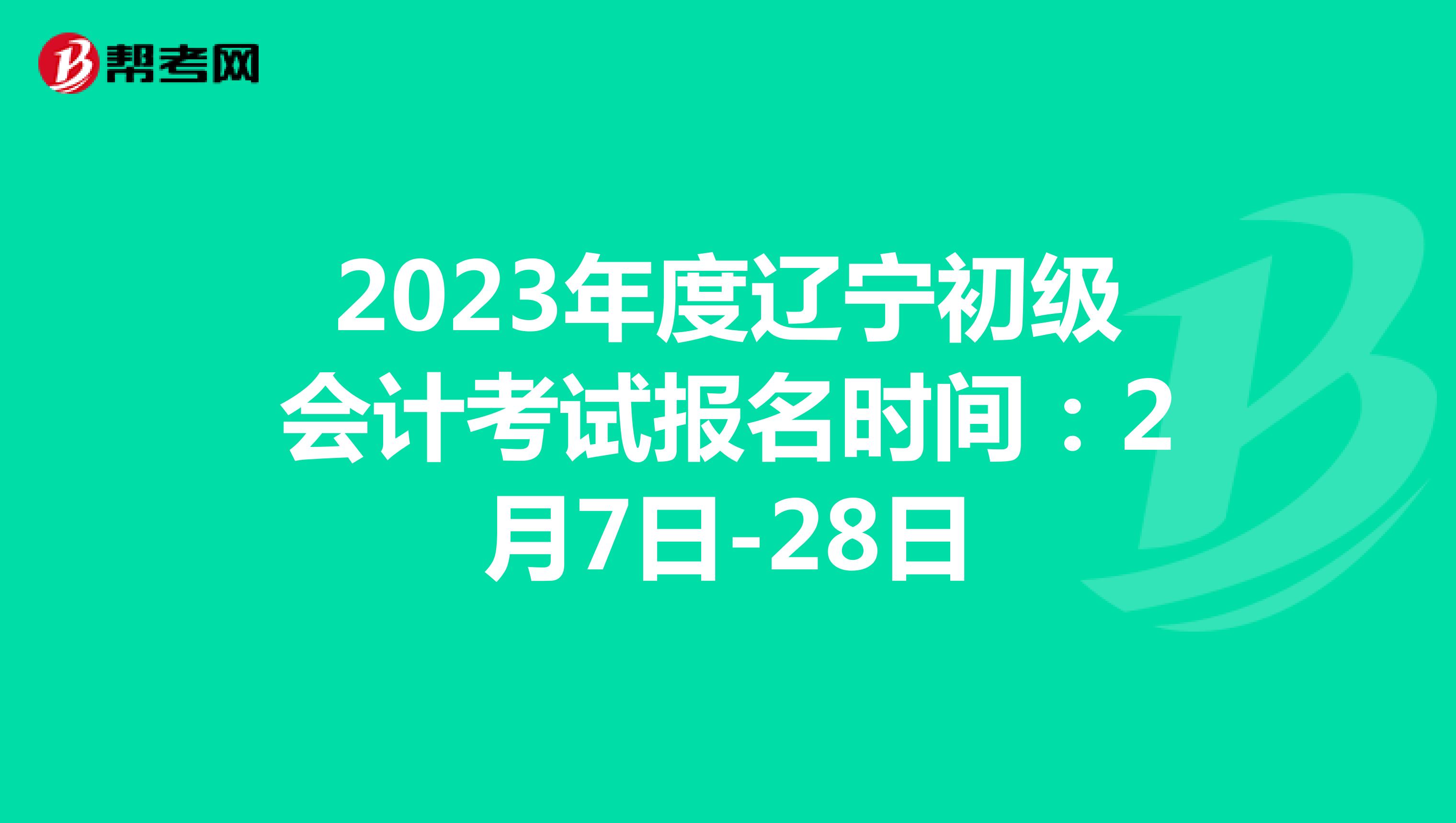  2023年度辽宁初级会计考试报名时间：2月7日-28日