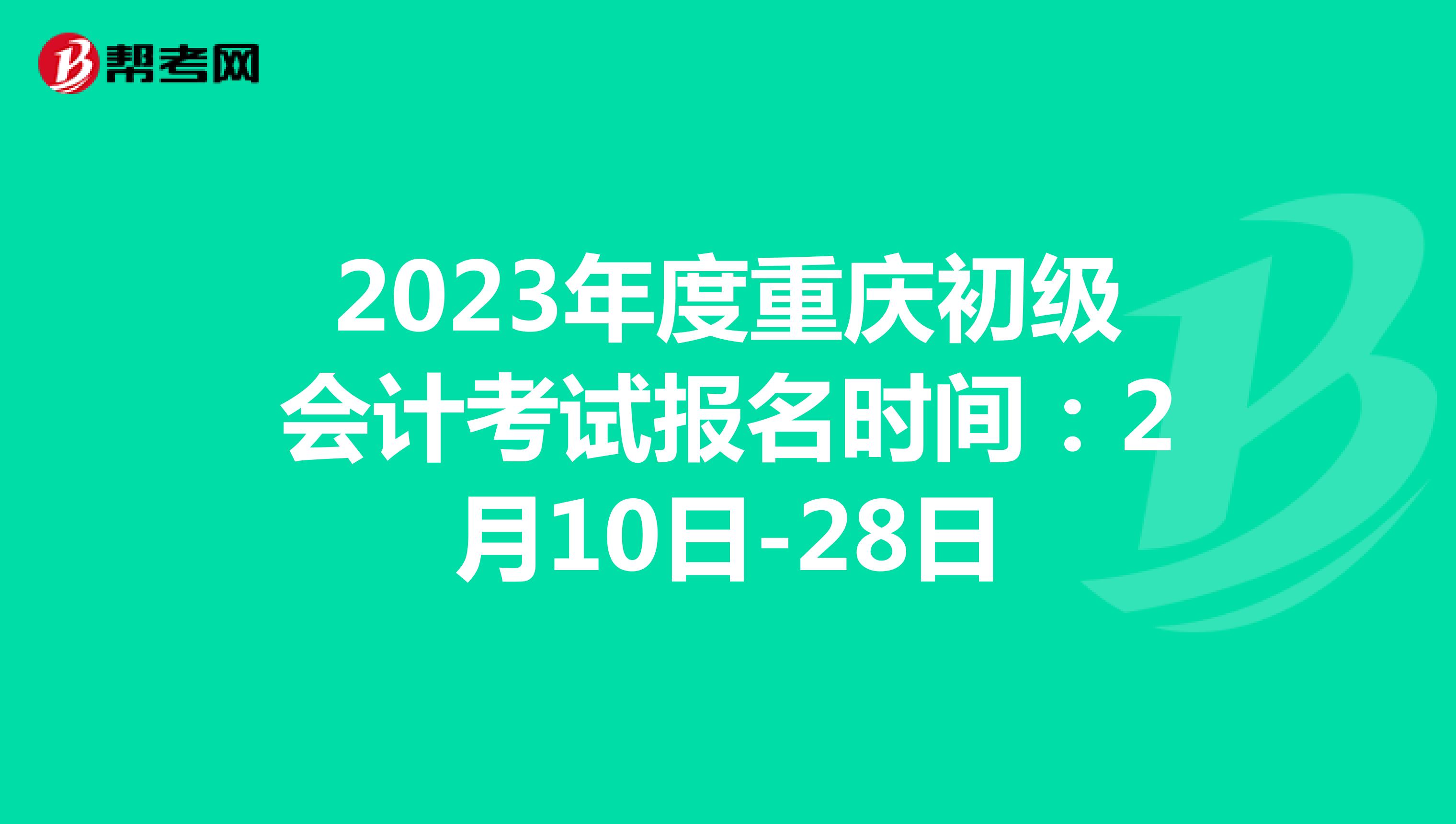 2023年度重庆初级会计考试报名时间：2月10日-28日