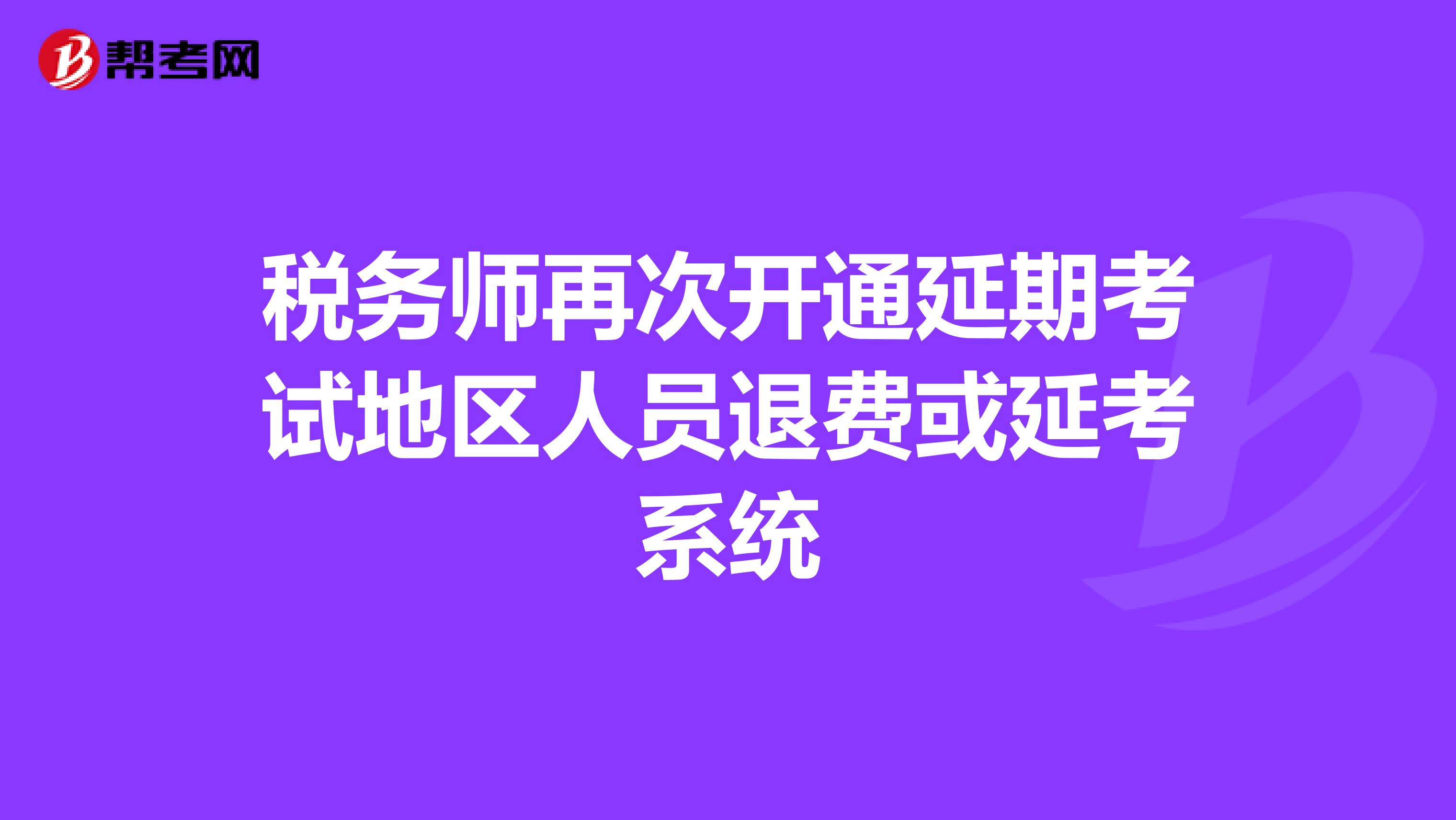 税务师再次开通延期考试地区人员退费或延考系统