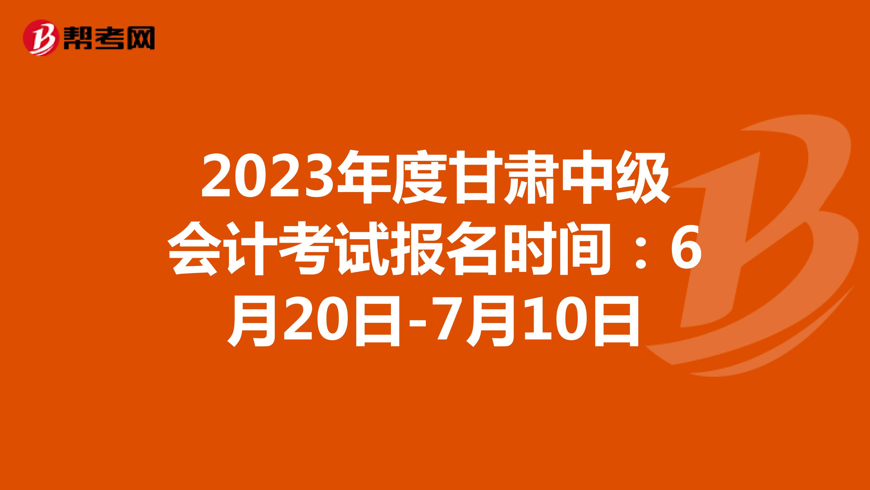 2023年度甘肃中级会计考试报名时间：6月20日-7月10日