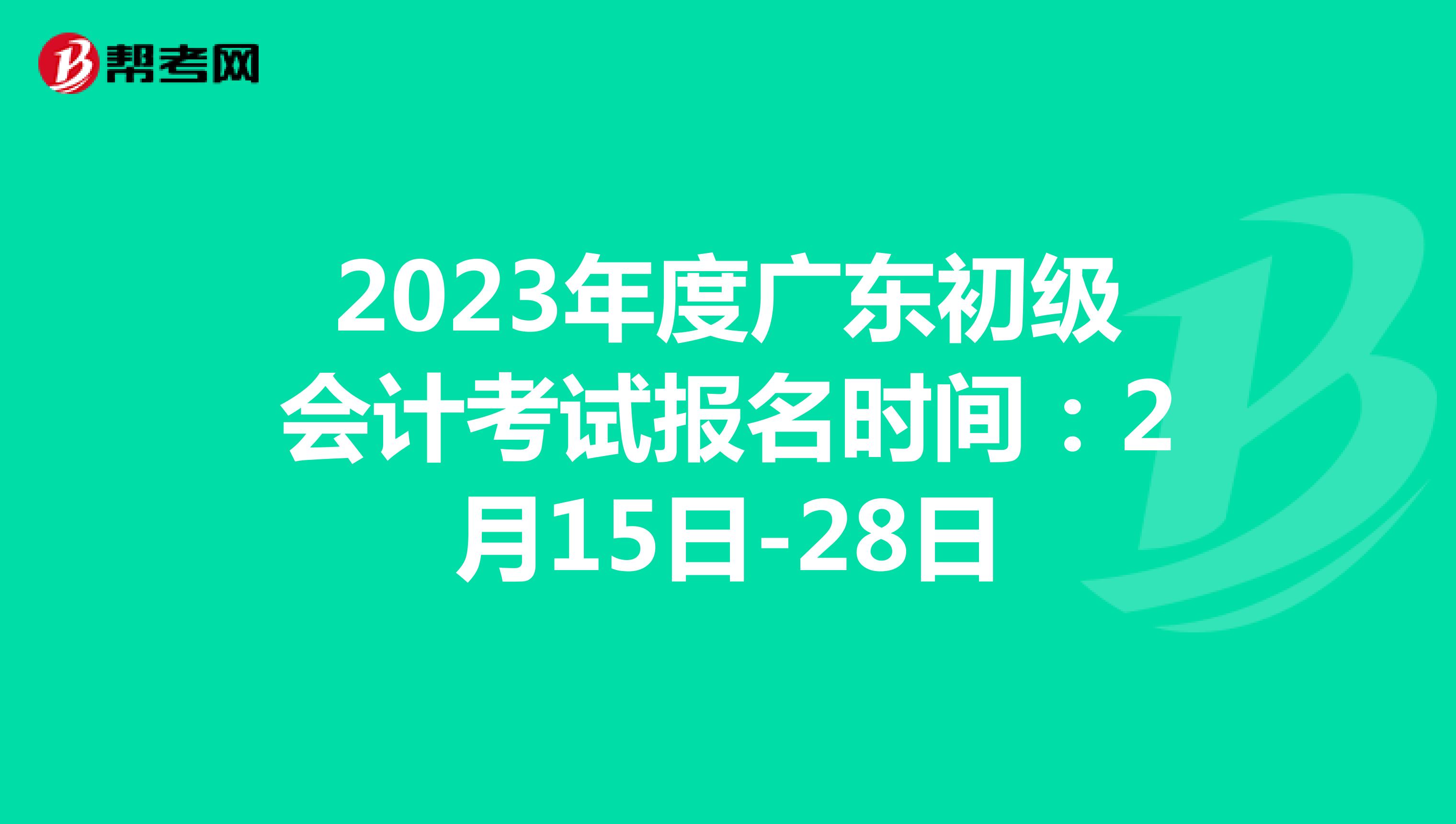 2023年度广东初级会计考试报名时间：2月15日-28日