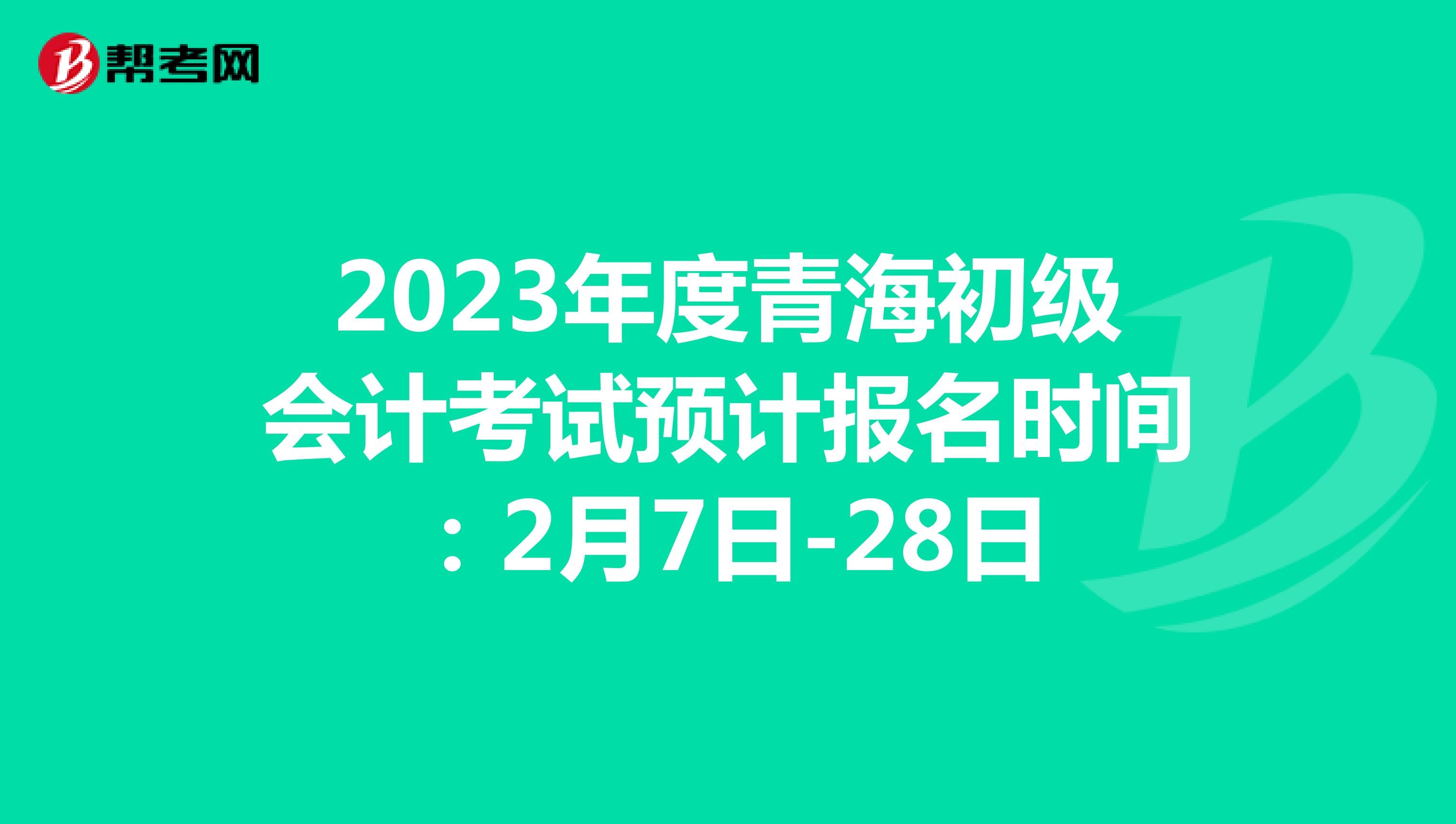 2023年度青海初级会计考试预计报名时间：2月7日-28日