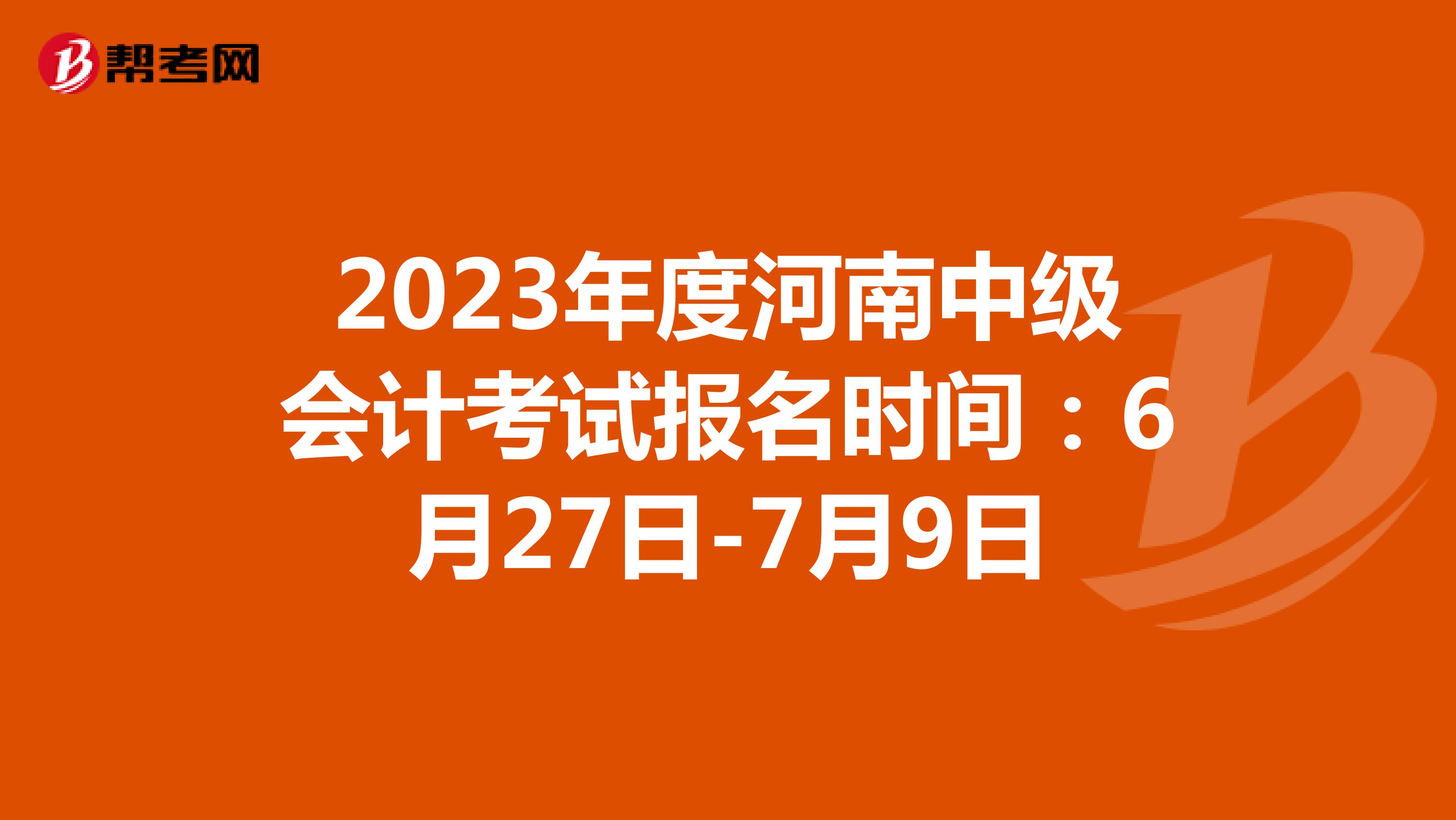 2023年度河南中级会计考试报名时间：6月27日-7月9日
