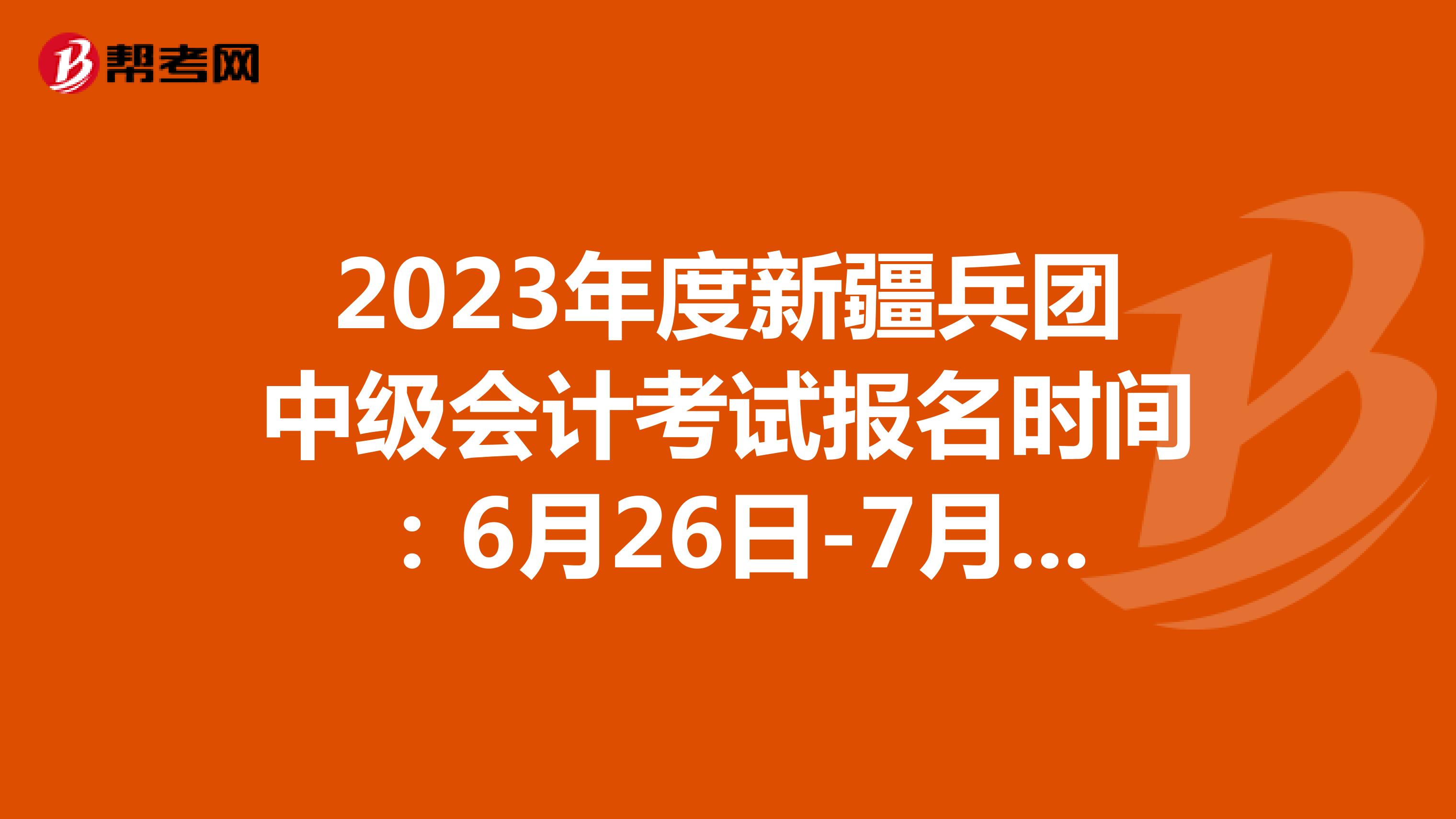 2023年度新疆兵团中级会计考试报名时间：6月26日-7月10日