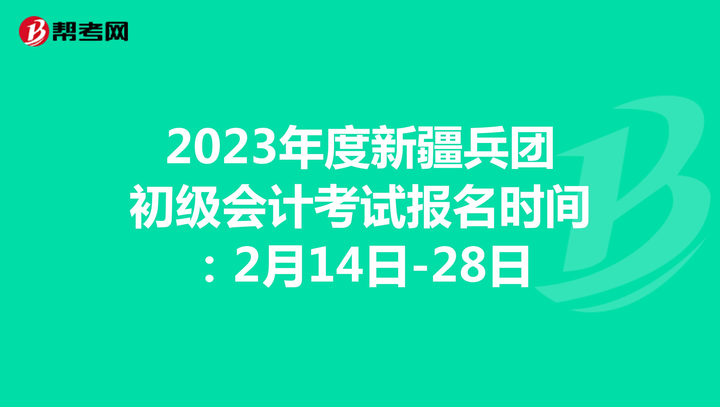 2023年度新疆兵团初级会计考试报名时间：2月14日-28日
