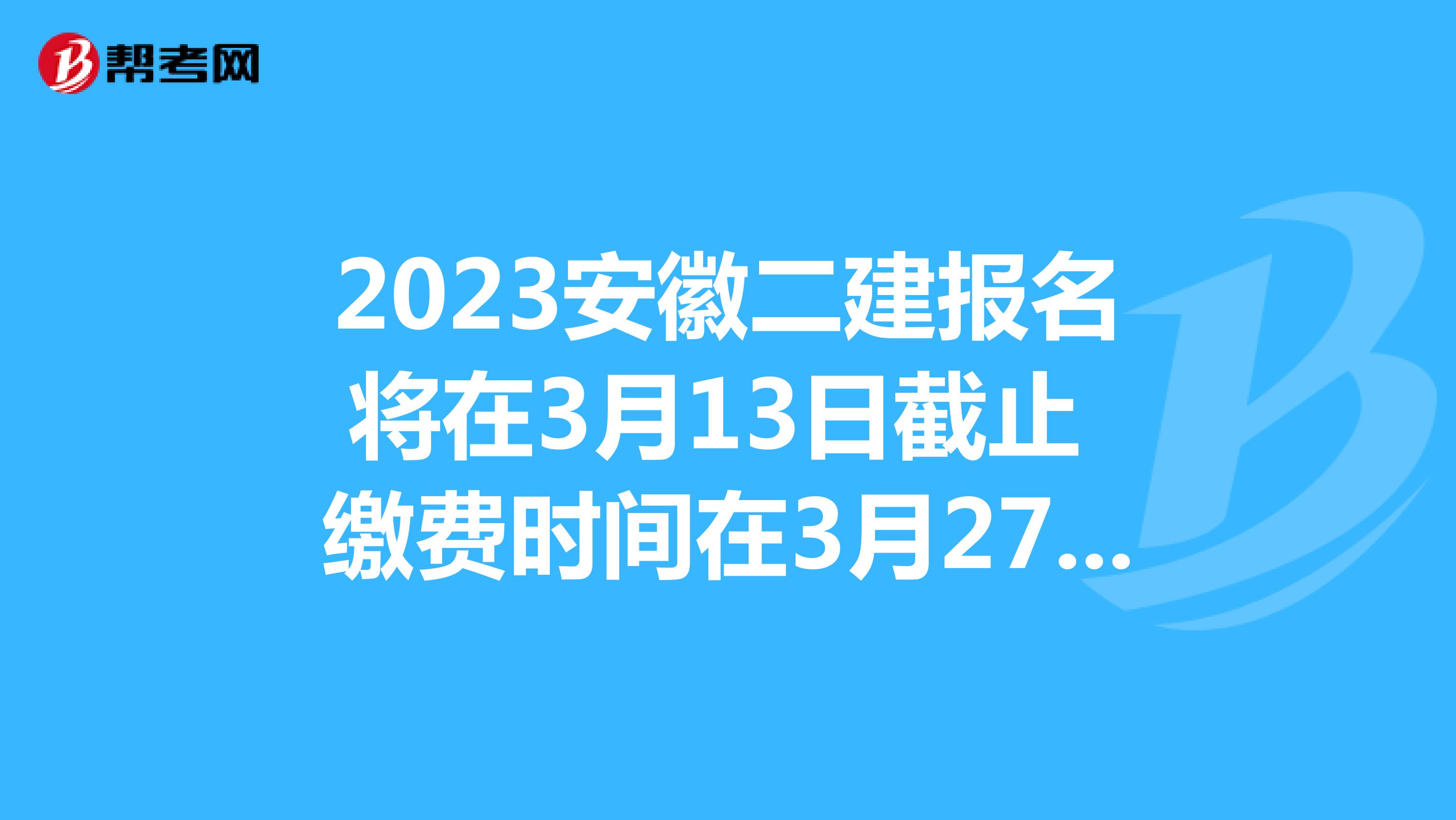 2023安徽二建报名将在3月13日截止 缴费时间在3月27日截止