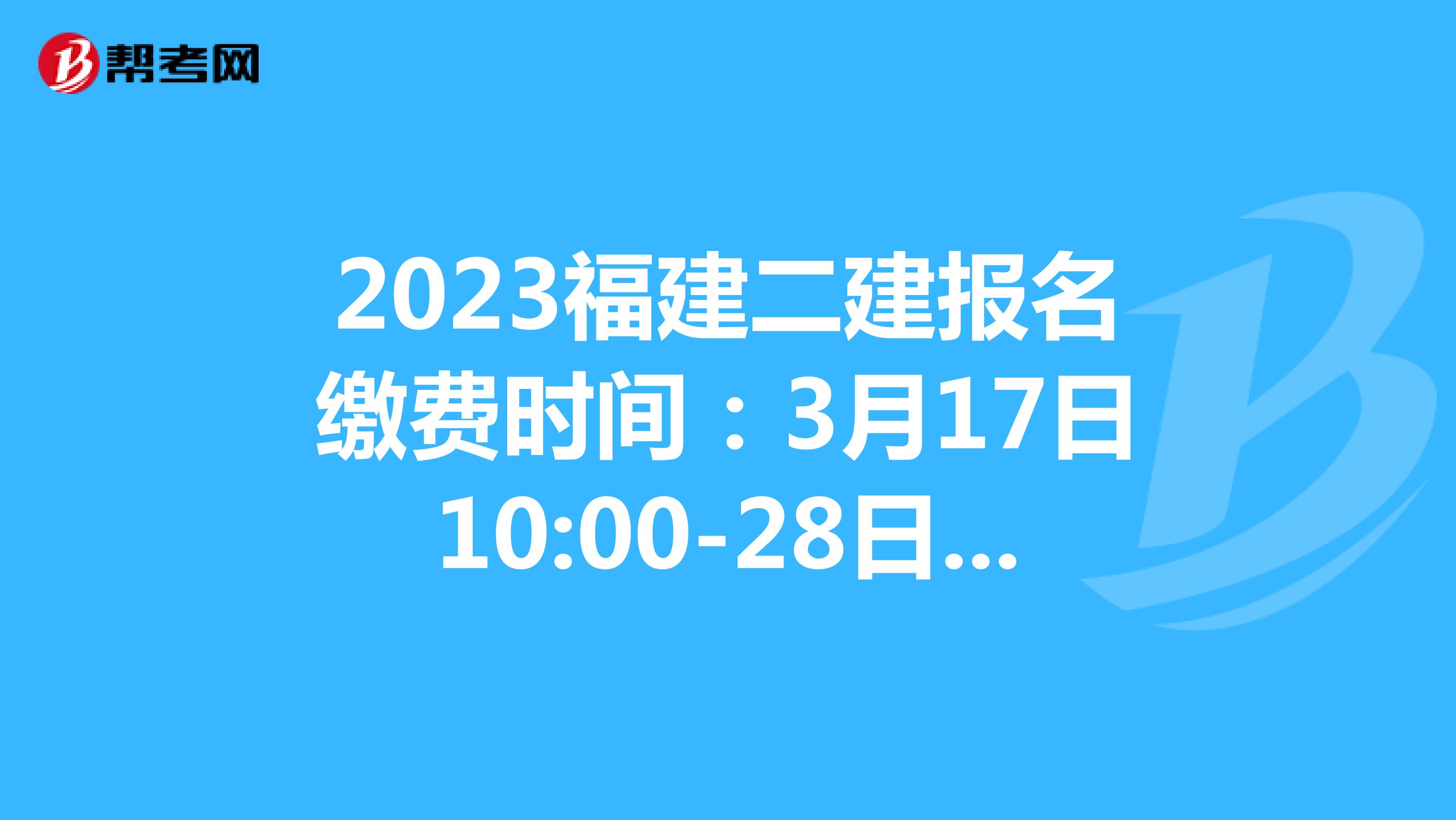 2023福建二建报名缴费时间:3月17日10:00-28日24:00