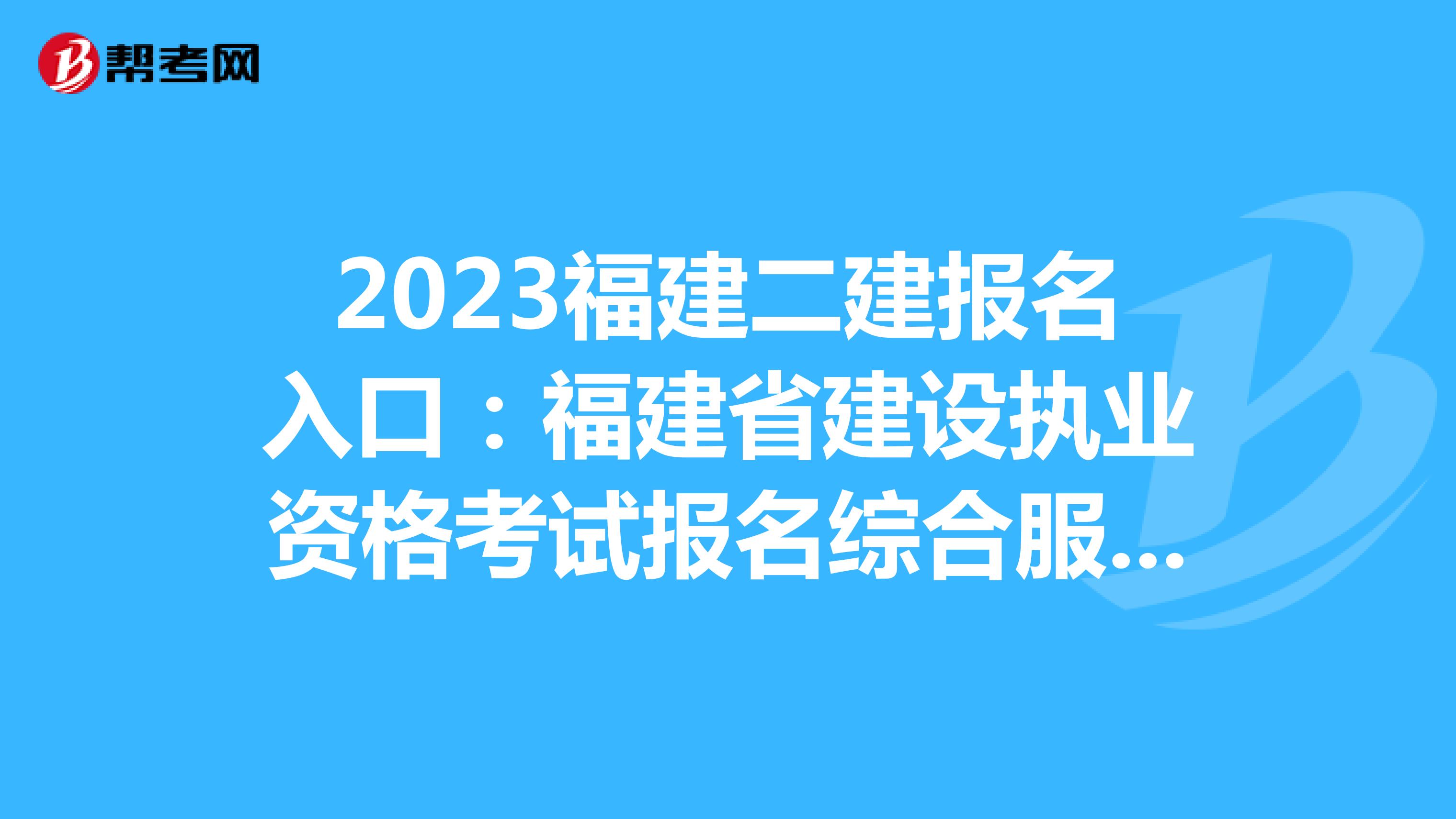 2023福建二建报名入口:福建省建设执业资格考试报名综合服务平台