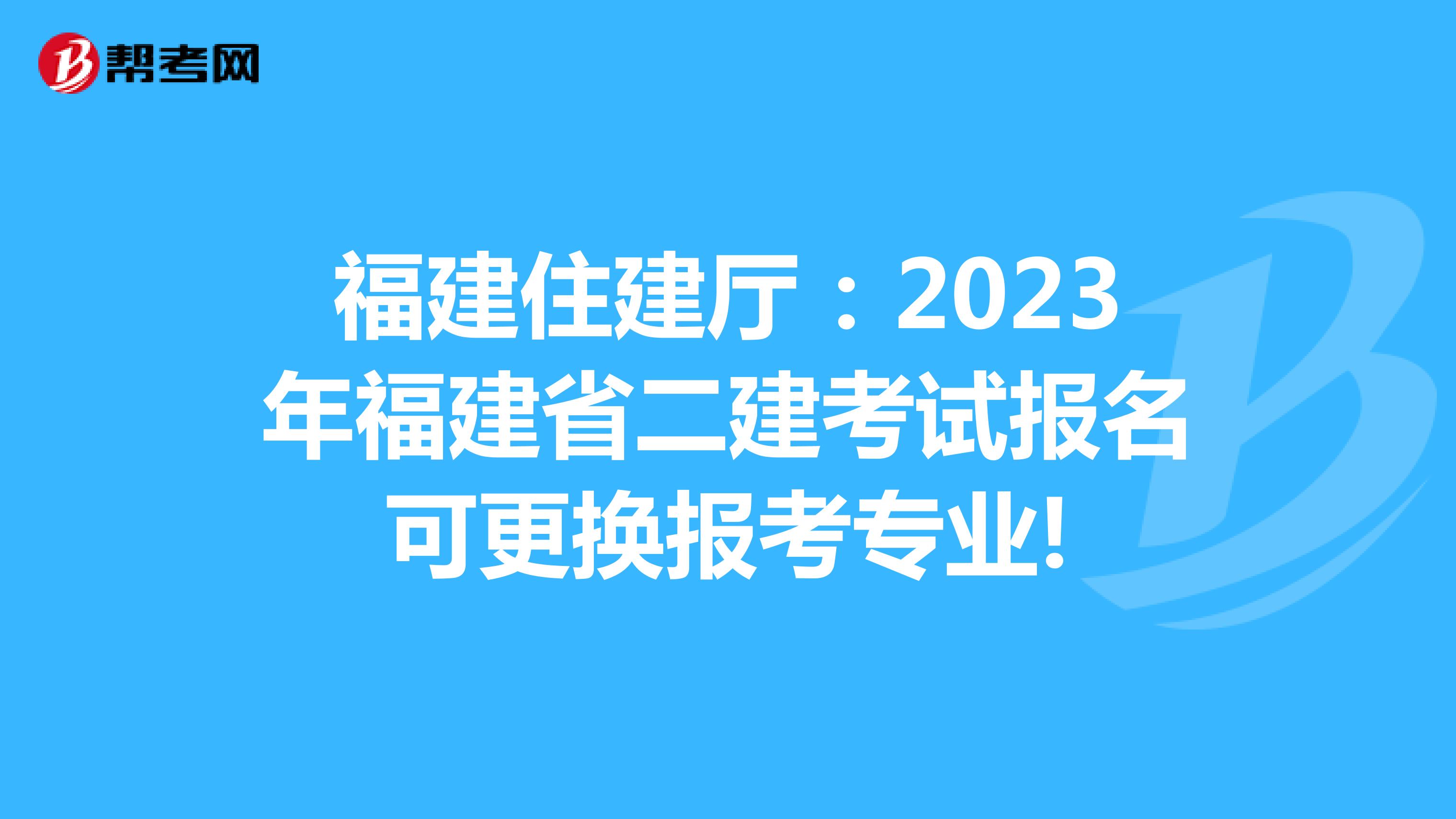 福建住建厅:2023年福建省二建考试报名可更换报考专业!