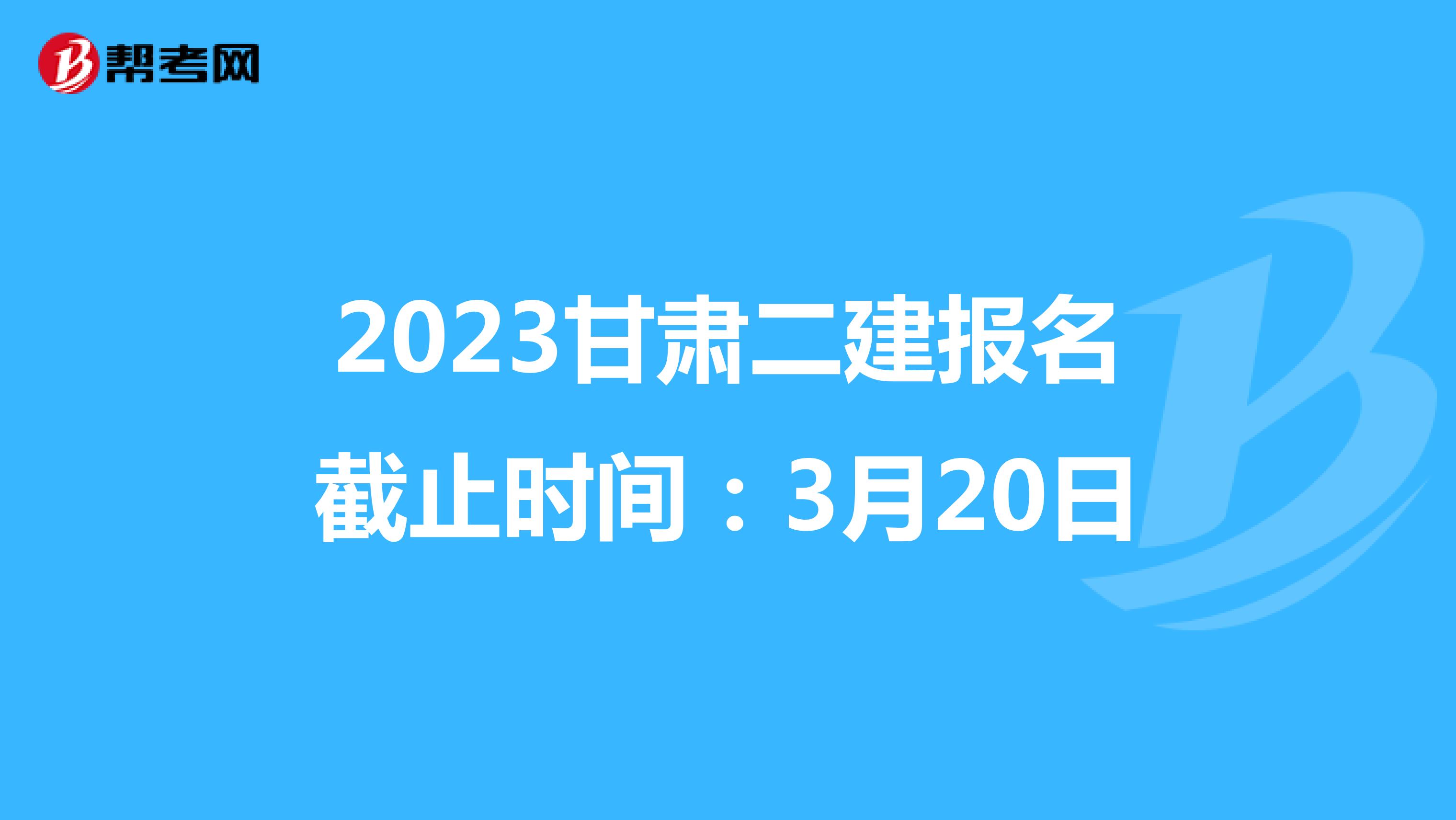 2023甘肃二建报名截止时间：3月20日