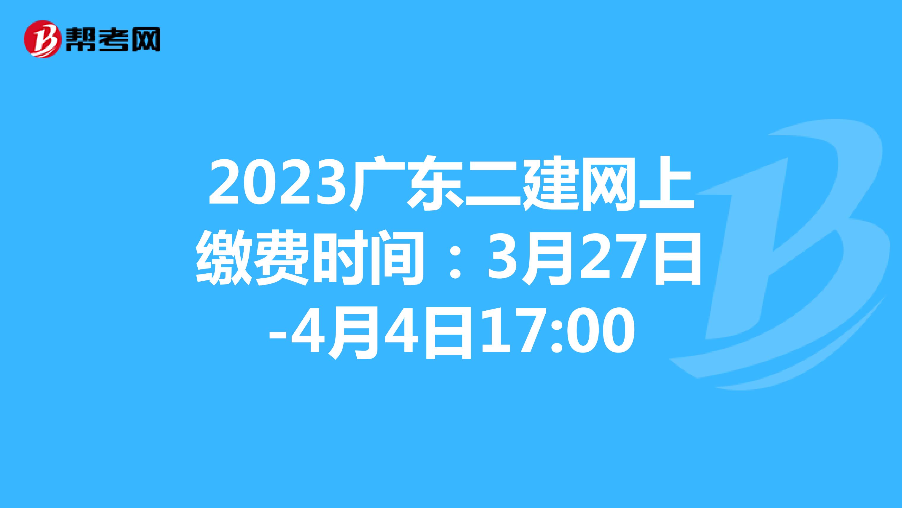 2023广东二建网上缴费时间：3月27日-4月4日17:00