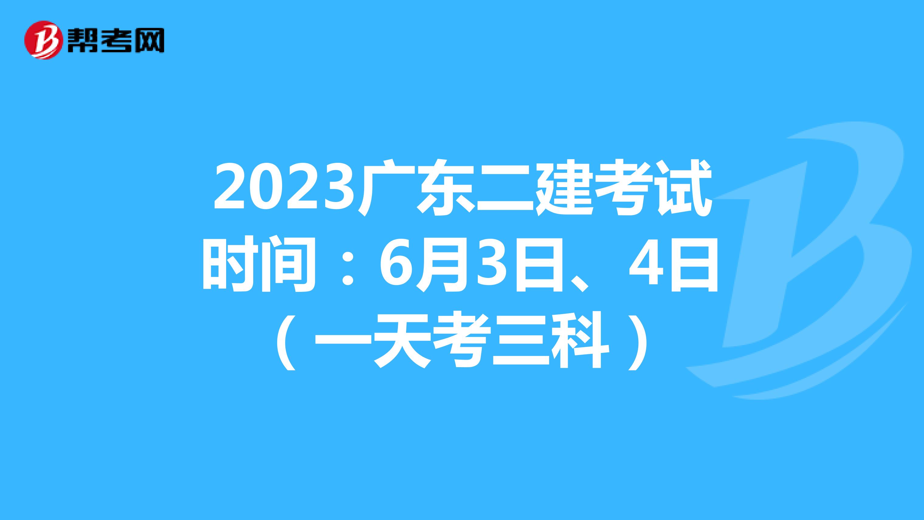 2023广东二建考试时间：6月3日、4日（一天考三科）