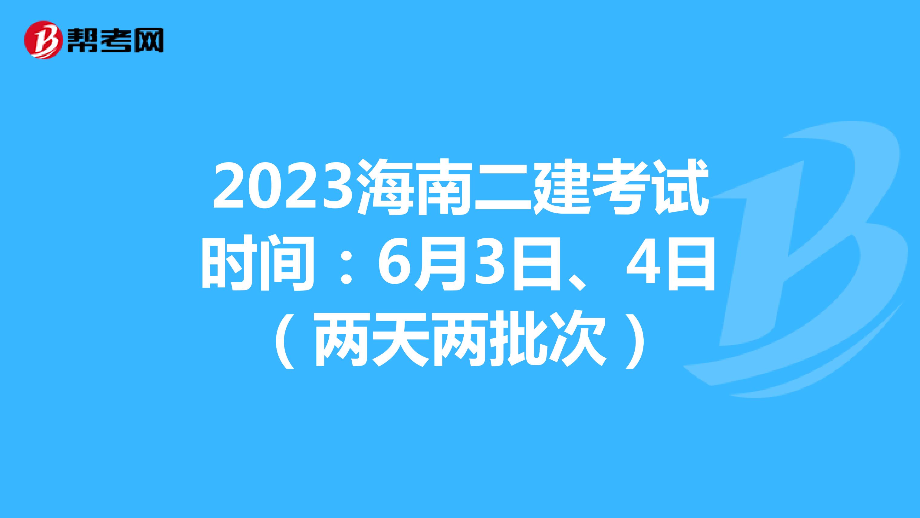 2023海南二建考试时间:6月3日、4日(两天两批次)