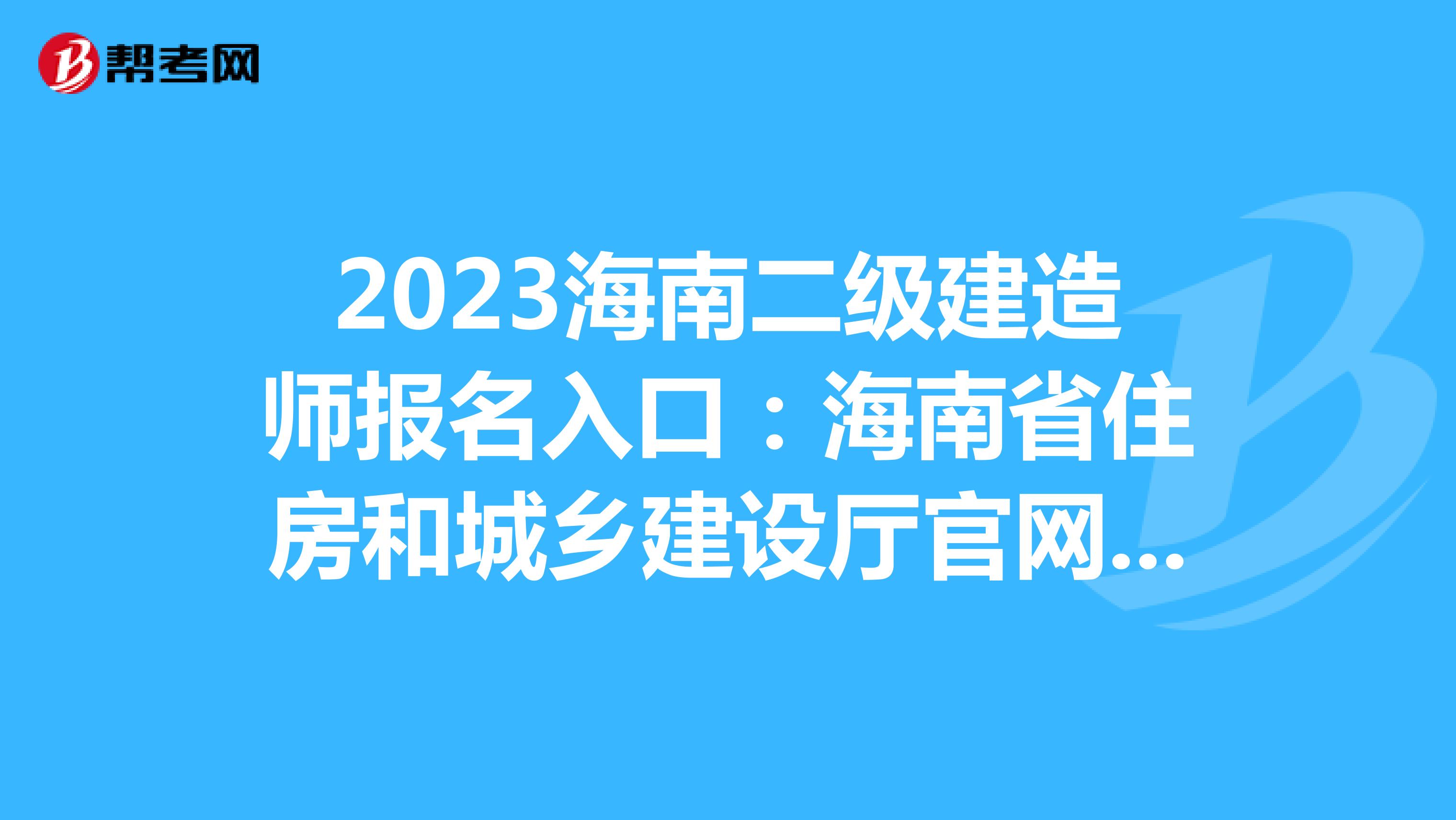 2023海南二级建造师报名入口：海南省住房和城乡建设厅官网（3月3日开通）