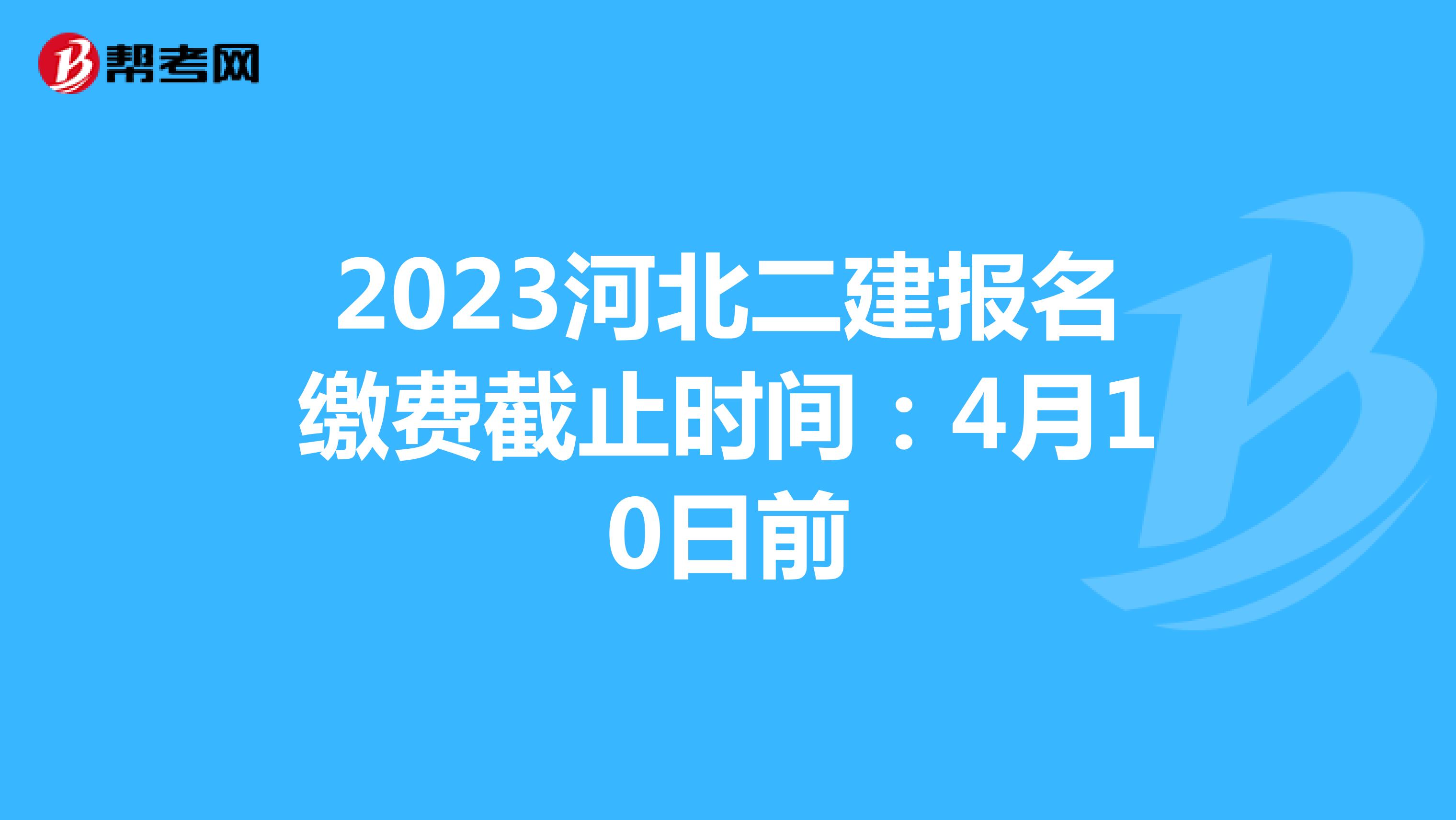 2023河北二建报名缴费截止时间：4月10日前