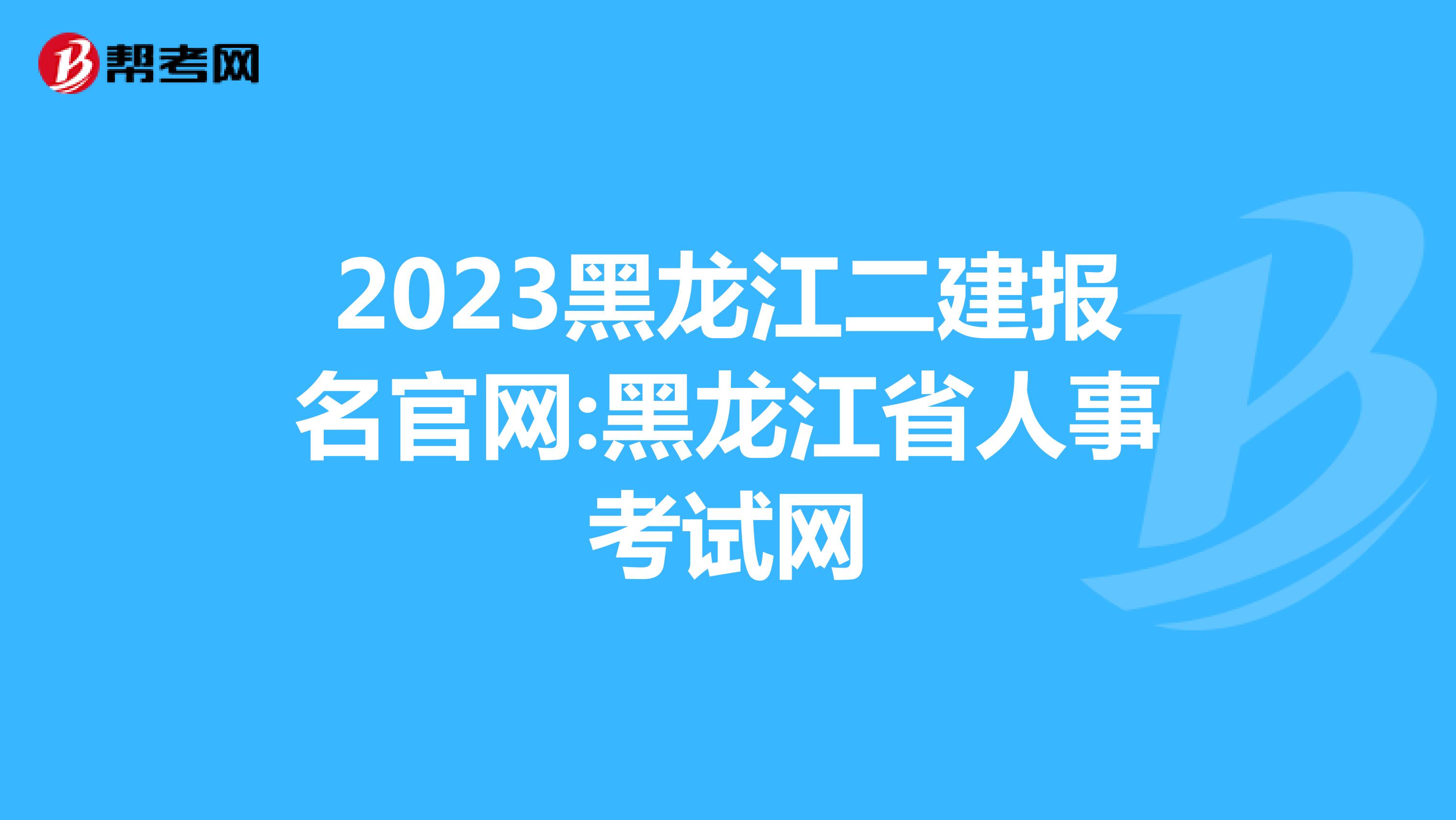 2023黑龍江二建報(bào)名官網(wǎng):黑龍江省人事考試網(wǎng)