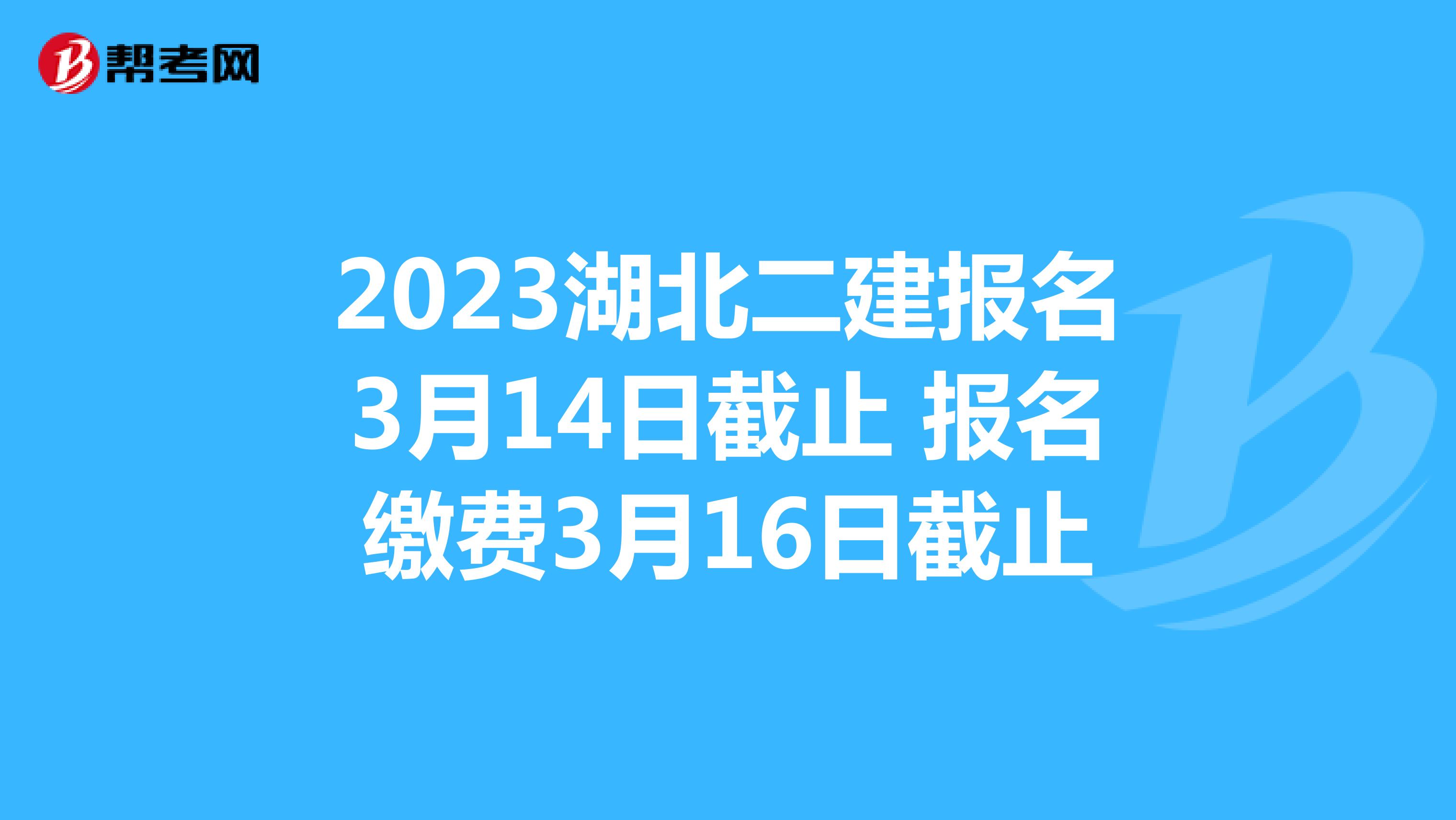 2023湖北二建报名3月14日截止 报名缴费3月16日截止