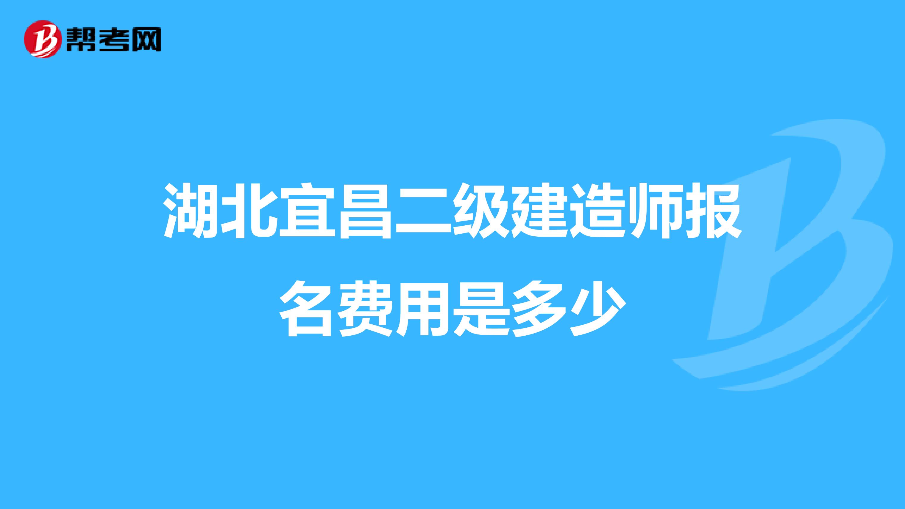 湖北宜昌二级建造师报名费用是多少