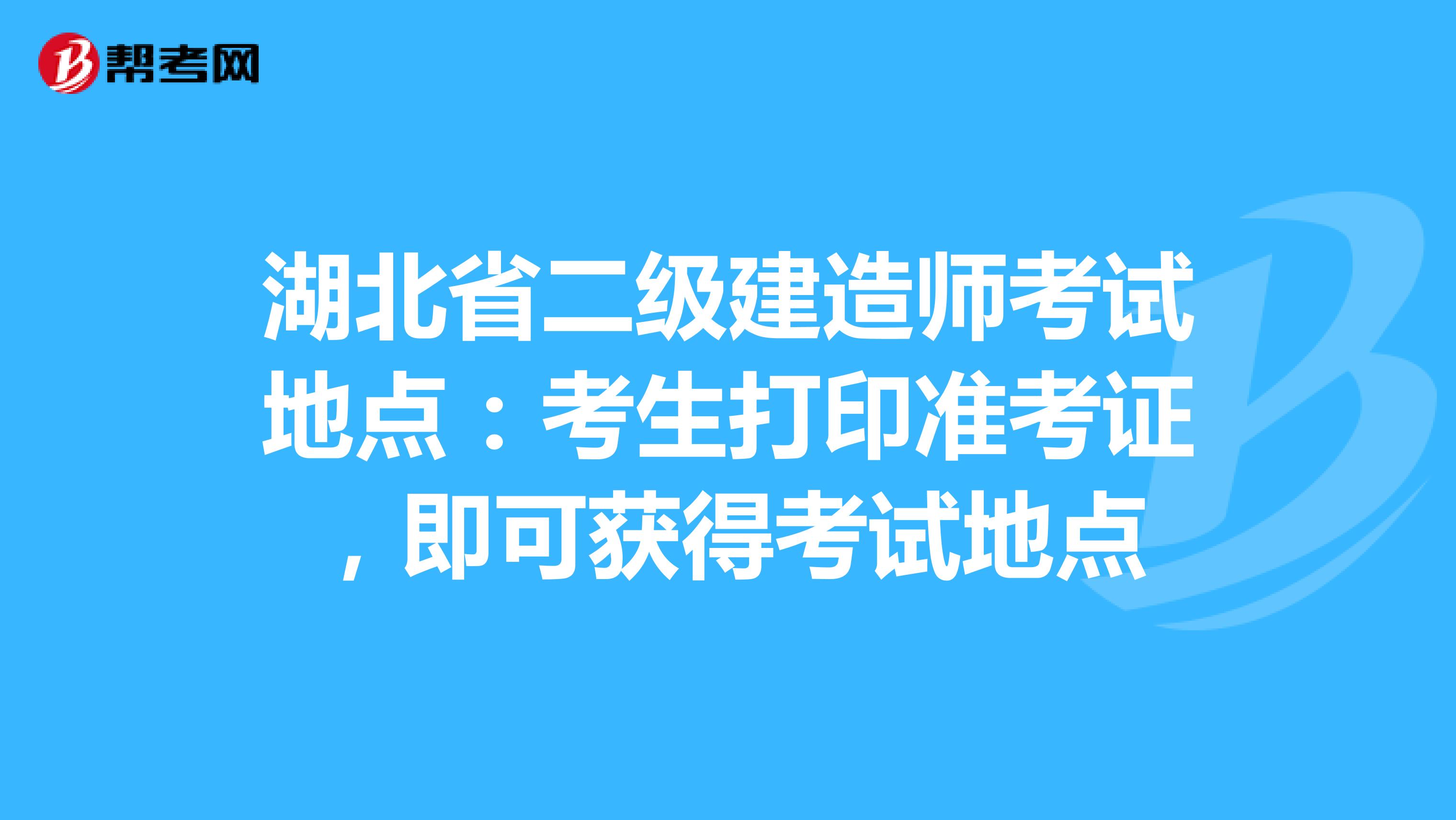 湖北省二级建造师考试地点：考生打印准考证，即可获得考试地点
