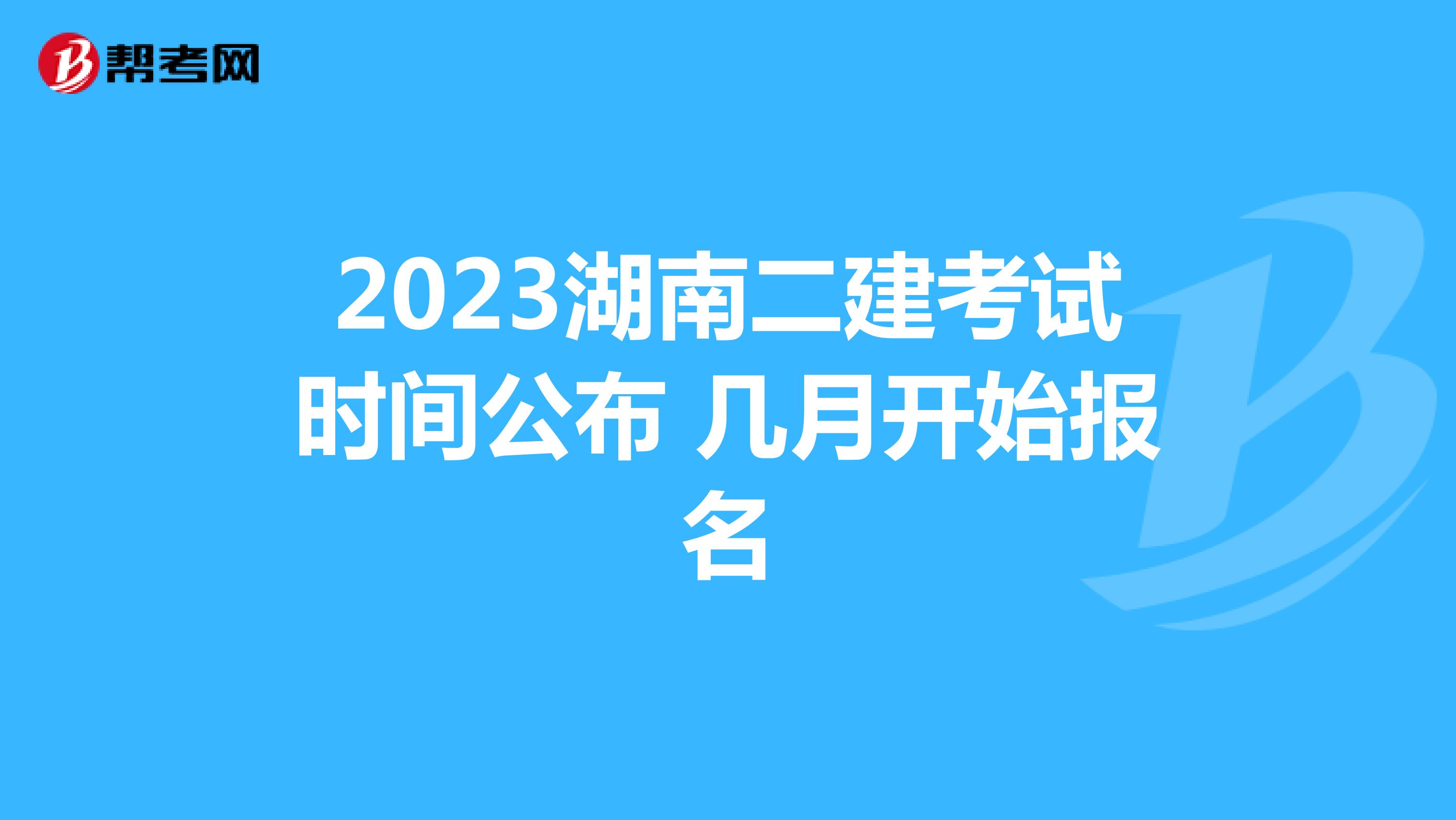 2023湖南二建考试时间公布 几月开始报名